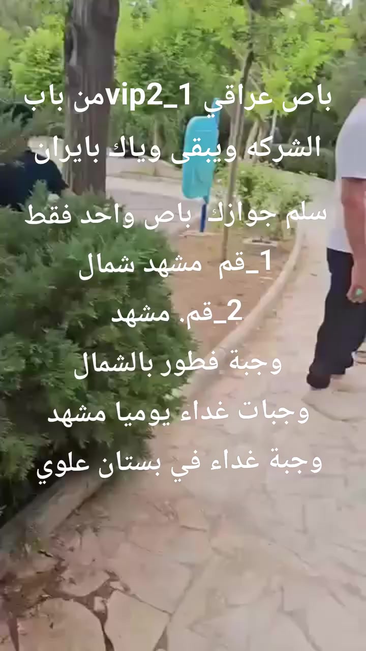 ت.            ترؤد ترتاح سافر ويانه 6/5
          راحه. مصداقيه.  امان   برنامجvip
باص vip2_1 من باب الشركه ويبقى وياك داخل ايران
 6/5  ايران لاتغركم الاسعار الرخيصه على حساب المسافر
البرنامج الاول قم مشهد شمال.330الف اقصاد400الف
مقدمه 50وكل شهر50
البرنامج الثاني قم مشهد230الف اقصاد300الف
مقدمه30وكل شهر30
ليلتان قم 3ايام
4ليالي مشهد5ايام.       6/5
3ليالي شمال ايران 4ايام
وجبة فطور في الشمال
وجبة غداء يوميا بمشهد
وجبة غداء في بستان علوي
          قم مشهد
3ليالي قم 4ايام
4ليالي مشهد 5ايام
وجبة غداء في قم في بستان علوي في قم
وجبة غداء يوميا في مشهد
وجبة فطور بالطريق
الماء والشاي طول الرحله. 6/5
مزرات قم
بيت النور
جامع جمكران
اربعين علويه
مزرات مشهد
قدم الامام
ياسر وناصر
باغ مشهد
اباصلت الهروي
خواجه مراد
جبل كوسنكي
مولات
رحله اختياريه مدينه العاب كهرمانه
***********اتصال وواتساب
***********
بادارة ابو حنين ملا لطيف
