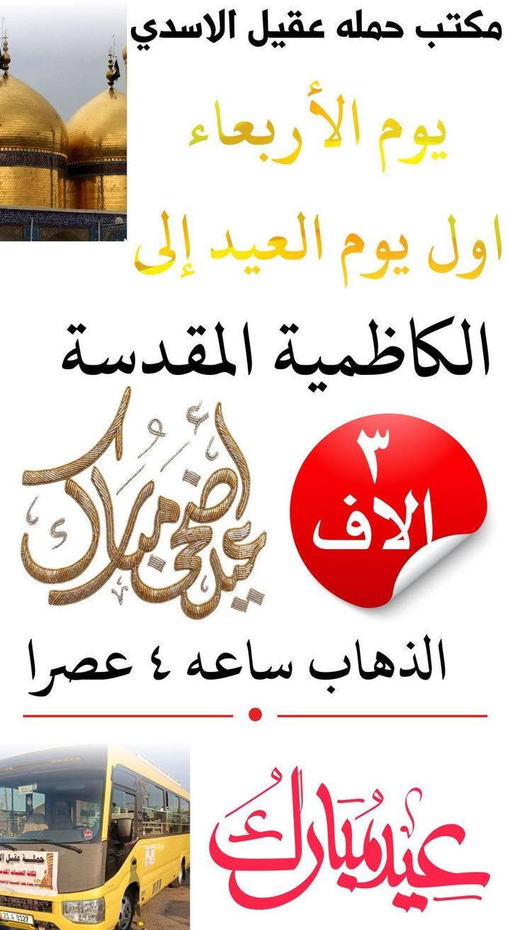 💐✨ كل عام وانتم بالف خير  ✨💐

       #بغداد_الحسينية_الجريخي 
   🕌(( مكتب حمله عقيل الاسدي ))🕌
______________________________📌🌿
زيارتنا يوم الثلاثا الئ يوم عرفة

    {{  كربلاء المقدسة }}
الذهاب ساعه 6:00 العوده حسب الاتفاق
   (( سعر النفر مرجع 8 الاف ))
____________________________📍🌿
زيارتنا يوم الثلاثاء الئ مصباح العيد

    {{ النجف   الاشرف }}
الذهاب ساعه 9:00 مساء العوده حسب الاتفاق
    (( سعر النفر مرجع 10 الاف ))
_____________________________📍🌿
زيارتنا يوم الثلاثاء الئ مصباح العيد

    {{ كربلاء   المقدسة }}
الذهاب ساعه 8:00 مساء العوده حسب الاتفاق
    (( سعر النفر مرجع 8 الاف ))
______________________________📍🌿
زيارتنا يوم الاربعاء اول يوم العيد  الئ 

    {{ كربلاء   المقدسة }}
الذهاب ساعه 8:00 مساء العوده حسب الاتفاق
    (( سعر النفر مرجع 7 الاف ))
______________________________📍🌿
زيارتنا يوم الاربعاء اول يوم العيد الئ

    {{  النجف الاشرف  }}
الذهاب ساعه 9:00 مساء العوده حسب الاتفاق
    (( سعر النفر مرجع 10 الاف ))
______________________________📍🌿
زيارتنا يوم الاربعاء اول يوم العيد الئ

    {{ الكاظمية   المقدسة }}
الذهاب ساعه 4:00 عصرا العوده حسب الاتفاق
    (( سعر النفر مرجع 3 الاف ))
______________________________📍🌿
الحجز والاستفسار اتصال على الرقم التاليه 
🛑 الحجز اتصال او واتساب 🛑
***********
***********
***********
  🌺 نتمنى لكم زياره مقبوله ان شاء الله 🌺
