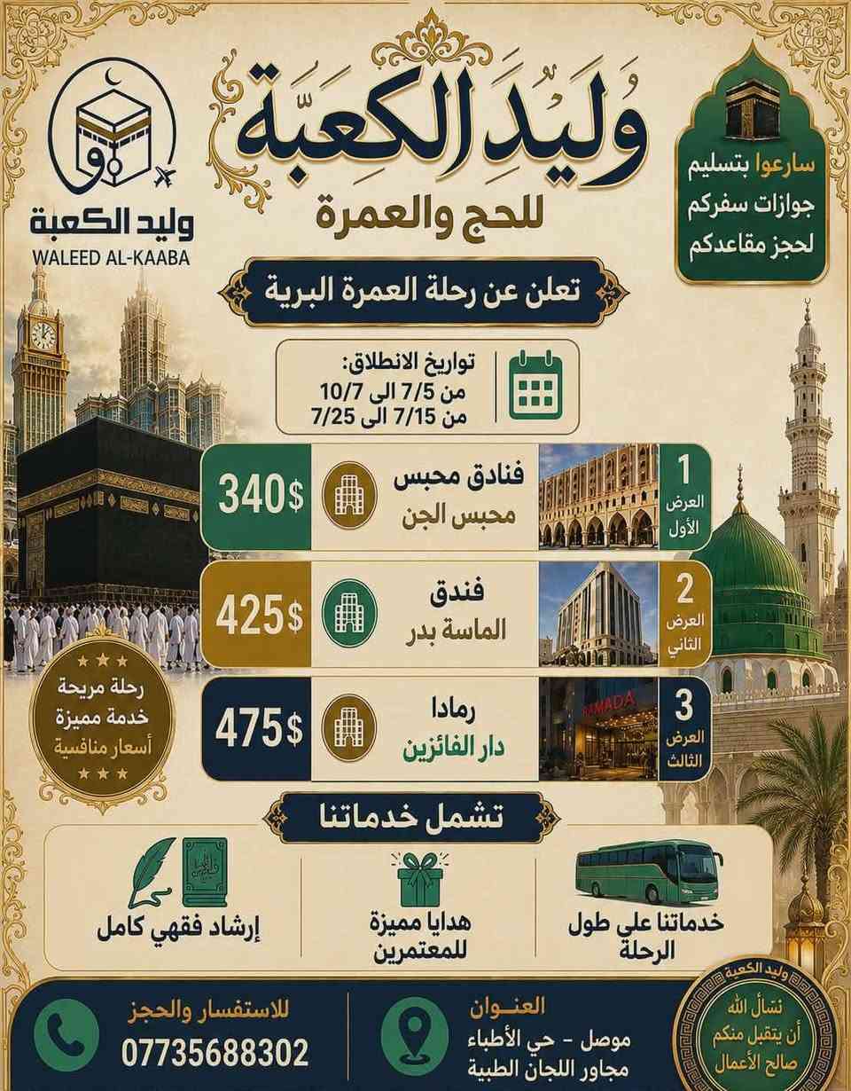 🕋 رحلة العمرة  مع وليد الكعبة للحج والعمرة
✨ أسعار البر تبدأ من 340$ فقط
✨ أسعار الجو تبدأ من 700$ فقط 
🚌 نقل مريح • فنادق مميزة • إشراف وخدمة طوال الرحلة
📍 سارع بالحجز قبل اكتمال المقاعد
📞 للاستفسار والحجز: ***********
الموصل - حي الأطباء مجاور اللجان الطبية

