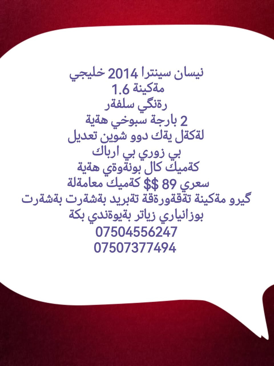 نيسان سينترا 2014 خليجي
مةكينة 1.6 
رةنگي سلفةر
2 بارجة سبوخي هةية
لةكةل يةك دوو شوين تعديل
بي زوري بي ارباك
كةميك كال بونةوةي هةية 
سعري 89 $$ كةميك معامةلة 
گيرو مةكينة تةقةورةقة تةبريد بةشةرت بةشةرت
بوزانياري زياتر بةيوةندي بكة
***********
***********
