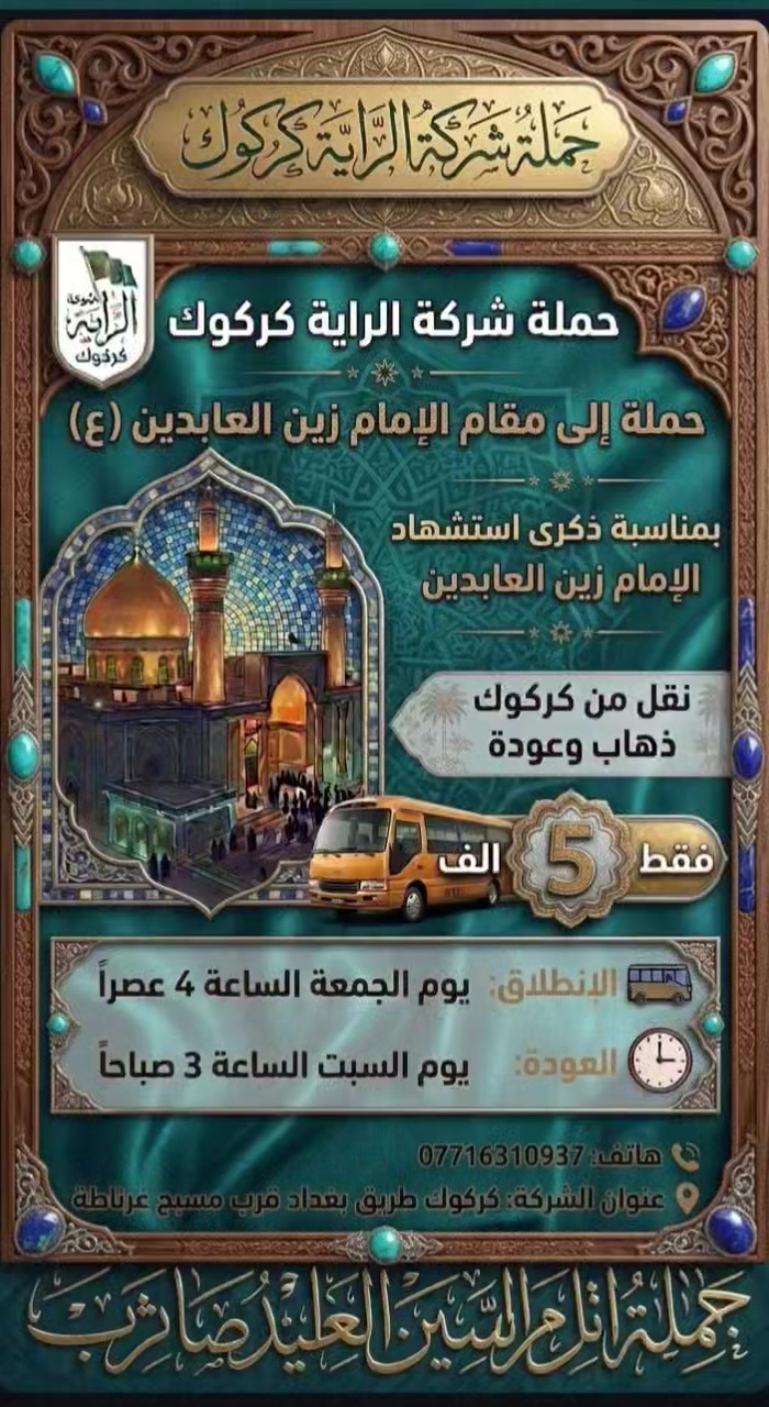حملة الشركة الراية كركوك الى مقام الامام زين العابدين ؏
                سعر النفر 5الف 
🌷🌷🌷🌷🌷🌷🌷🌷🌷🌷🌷🌷🌷
انطلاق يوم الجمعة ساعه اربعه العصر
........ 
العودة: يوم السبت ساعه 3 صباحاً
الاستفسار..... رقم واتساب  ***********
