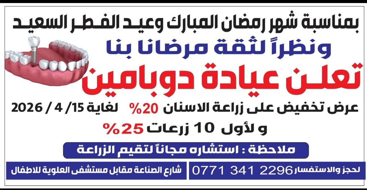 بمناسبة حلول شهر رمضان المبارك وقرب عيد الفطر
ونظرا" لثقة مرضانا بنا
تعلن عيادة دوبامين
عرض تخفيض على زراعة الأسنان 20% لغاية 15/4/2026
ولأول 10 زرعات 25%
ملاحظة : الاستشارات مجانية لتقييم الزراعة
العنوان : شارع الصناعة / قرب الجامعة التكنولوجية / مقابل مستشفى العلوية للأطفال
للحجز :  ***********
