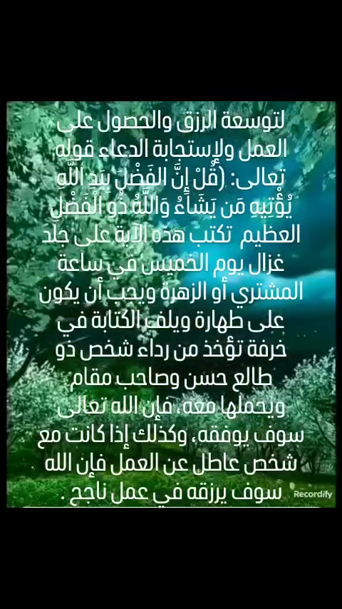 برنامج الروحانيات والشفاء بالقران الكريم للتواصل ولطلب العمل والتواصل عبر الواتساب ***********

لتوسعة الرزق والحصول على العمل ولإستجابة الدعاء قوله تعالى: ﴿قُلْ إِنَّ الفَضْلَ بِيَدِ اللَّهِ يُؤْتِيهِ مَن يَشَاءُ وَاللَّهُ ذُو الْفَضْلِ العظيم  تكتب هذه الآية على جلد غزال يوم الخميس في ساعة المشتري أو الزهرة ويجب أن يكون على طهارة ويلف الكتابة في خرفة تؤخذ من رداء شخص ذو طالع حسن وصاحب مقام ويحملها معه، فإن الله تعالى سوف يوفقه، وكذلك إذا كانت مع شخص عاطل عن العمل فإن الله سوف يرزقه في عمل ناجح .#متابعة #مشاهدات #روحانيات #الكويت_السعودية_الإمارات_البحرين_عمان_قطر #fypシ❤️💞❤️
