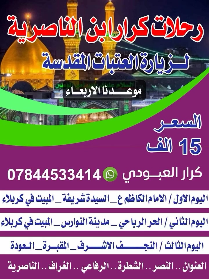 زياره الامام الكاضم _ السيده شريفه _المبيت في كربلاء 

الحر الرياحي _ مدينه النوارس _ المبيت في كربلاء 

النجف الاشرف المقبره والعوده النفر 15 ألف 
يوم الأربعاء 
*********** /***********
