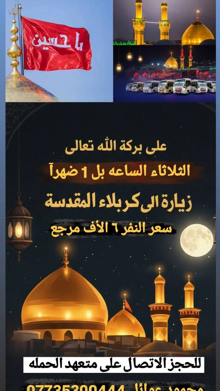 ( حملة أهالـــــــــي الحريه )
يوم الاثنين الساعة بل 1 الظهر انطلاق 🕐
حملتنا الـــى ( كربلاء المقدسة وباب الآغا)
✓ سعر النفر الواحد ٦ الأف مرجع✓ 
ــــــــ حملة أهالي الحريه ـــــــ
يوم الثلاثاء بعد صلاة الضهر 🕐✅
المصادف استشهاد الامام علي عليه السلام
انطلاق حملتنا إلى { زيارة النجف الأشرف}
سعر النفر الواحد ١٠ ألاف مرجع 📿🕌🌺
ــــــــ حملة أهالي الحريه ـــــــ
للحجز أو الاستفسار الاتصال على متعهد 
الحمله محمود عوائل *********** 
ــــــــــــــــــــــــــــــــــــــــــــــــ
عنوان مكتب وتجمع حملتنا الحريه 
الأولى شارع المختار فلكة الخشاب قرب 
مدرسة حليمة السعديه ✅ 🚎 🤲🏻🌹
(🌸 وماكان لله ينمو 🌸)

