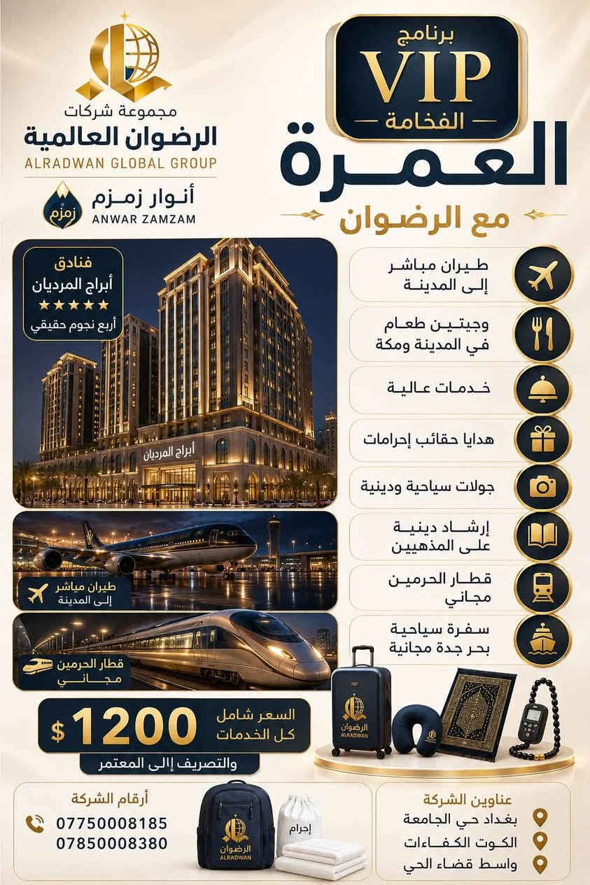 ✨ شركة الرضوان العالمية للحج والعمرة
ALRADWAN GLOBAL GROUP
بالتعاون مع أنوار زمزم

🌙 ثلاثة برامج مميزة للعمرة… اختر البرنامج الذي يناسبك، واستمتع برحلة إيمانية راقية مع خدمات متكاملة.

━━━━━━━━━━━━━━━━━━

👑 برنامج 
(هاي كلاس )
الفخامة –
🏨 فنادق أبراج الساعة (★★★★★ خمس نجوم حقيقي)
✈️ طيران مباشر إلى المدينة المنورة
🚄 قطار الحرمين مجاناً
🍽️ وجبتان في المدينة ومكة
🎁 هدايا فاخرة تشمل:
• حقيبة سفر (بوكس سحب)
• سجادة صلاة
• مسبحة إلكترونية
• وسادة رقبة للسفر
🛥️ سفرة سياحية مجانية إلى بحر جدة
🕌 جولات دينية وسياحية
📖 إرشاد ديني على المذهبين

💵 والتصريف من حق المعتمر

1500 دولار فقط

━━━━━━━━━━━━━━━━━━

⭐ برنامج VIP الفخامة –

🏨 فنادق أبراج المرديان (★★★★ أربع نجوم حقيقي)

✈️ طيران مباشر إلى المدينة المنورة
🚄 قطار الحرمين مجاناً
🍽️ وجبتان في المدينة ومكة
🎁 هدايا للمعتمر (حقيبة + إحرام)
🕌 جولات دينية وسياحية
📖 إرشاد ديني على المذهبين
💼 خدمات متميزة

1200 دولار فقط

💵 والتصريف إلى المعتمر

━━━━━━━━━━━━━━━━━━

🥈 البرنامج الفضي –
🏨 فنادق أبراج الكسوة (★★★★ أربع نجوم حقيقي)
✈️ طيران مباشر إلى المدينة المنورة
🚄 قطار الحرمين مجاناً
🍽️ ثلاث وجبات طعام في المدينة ومكة
🎁 هدايا للمعتمر (حقيبة + إحرام)
🕌 جولات دينية وسياحية
📖 إرشاد ديني على المذهبين
💼 خدمات عالية المستوى

950 دولار فقط

💵 والتصريف للمعتمر

━━━━━━━━━━━━━━━━━━

📍 فروعنا:
📌 بغداد – حي الجامعة
📌 الكوت – الكفاءات
📌 واسط – قضاء الحي

📞 للحجز والاستفسار:
📱 ***********
📱 ***********

━━━━━━━━━━━━━━━━━━

🗓️ مدة الرحلة: 10 أيام

✈️ مواعيد الانطلاق:
🔹 15/7 – الرحلة الأولى
🔹 15/8 – الرحلة الثانية
🔹 15/9 – الرحلة الثالثة

🌿 الرضوان العالمية للحج والعمرة
مع الرضوان… رحلتك إلى بيت الله الحرام تجمع بين الراحة، والفخامة، وحسن التنظيم، لتؤدي مناسكك بكل طمأنينة.

✨ سارع بالحجز الآن… المقاعد محدودة.
