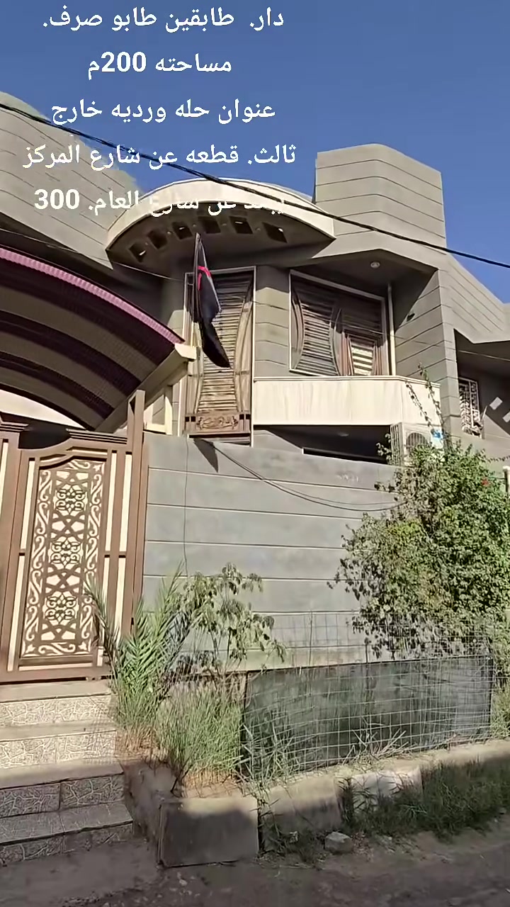 دار  ____طابقين ___طابو صرف ____مساحته 200م⬇️
بناء حديث _____وعمل درجه اولى⬇️ .

موقع الدار__⬇️
حله __ورديه__ خارج    _سيف__ سعد 
_ ثالث. قطعه. عن شارع_ المركز يبعد. عن شارع العام 300م⬇️   
 تفاصيل___البناء⬇️
الطابق الاول 
استقبال___مطبخ ____كلدور ____غرفة نوم⬇️ مجمع__صحيات داخلي __و__صحيات خارجيه حديقه__+__كراج⬇️
الطابق الثاني ⬇️
3غرف نوم __+__كلدور + مجمع صحيات ⬇️
 ____________________________________⬇️
استفسار اكثر الاتصال على الارقام الموجوده  او مراسلة الصفحه
 مكتب الا سطورة للعقار
__________________________________________________
⭕️لمن يرغب  بيع عقار او شراء مراسله او الاتصال⬇️
⭕️عروض تجاريه⬇️
⭕️عروض دور حديثه⬇️
⭕️قطع اراضي -⬇️
مكتب الا سطوره ***********☎️
واتساب⬇
 ***********
