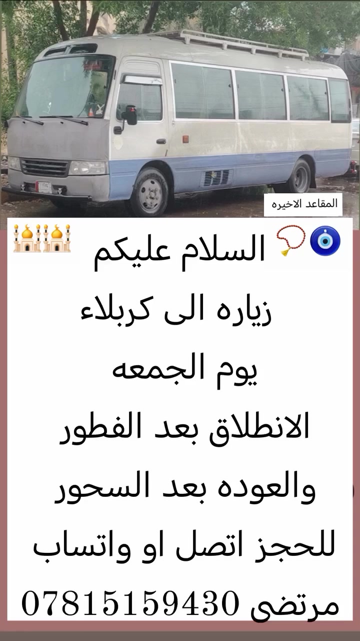 السلام عليكم 
زياره الى كربلاء 
الانطلاق بعد الفطور والعوده بعد السحور
 يوم الجمعه
 للحجز اتصل او واتساب 
***********
مرتضى البو ناگه

