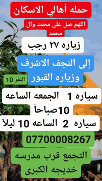 اللهم صل على محمد وال محمد
حمله أهالي الاسكان لزياره العتبات المقدسه
الخميس إلى كربلاء المقدسه 🧿
الجمعه إلى النجف الاشرف 🕌
التجمع قرب مدرسه خديجه الكبرى
 ☎️***********  طه ابوعلي
