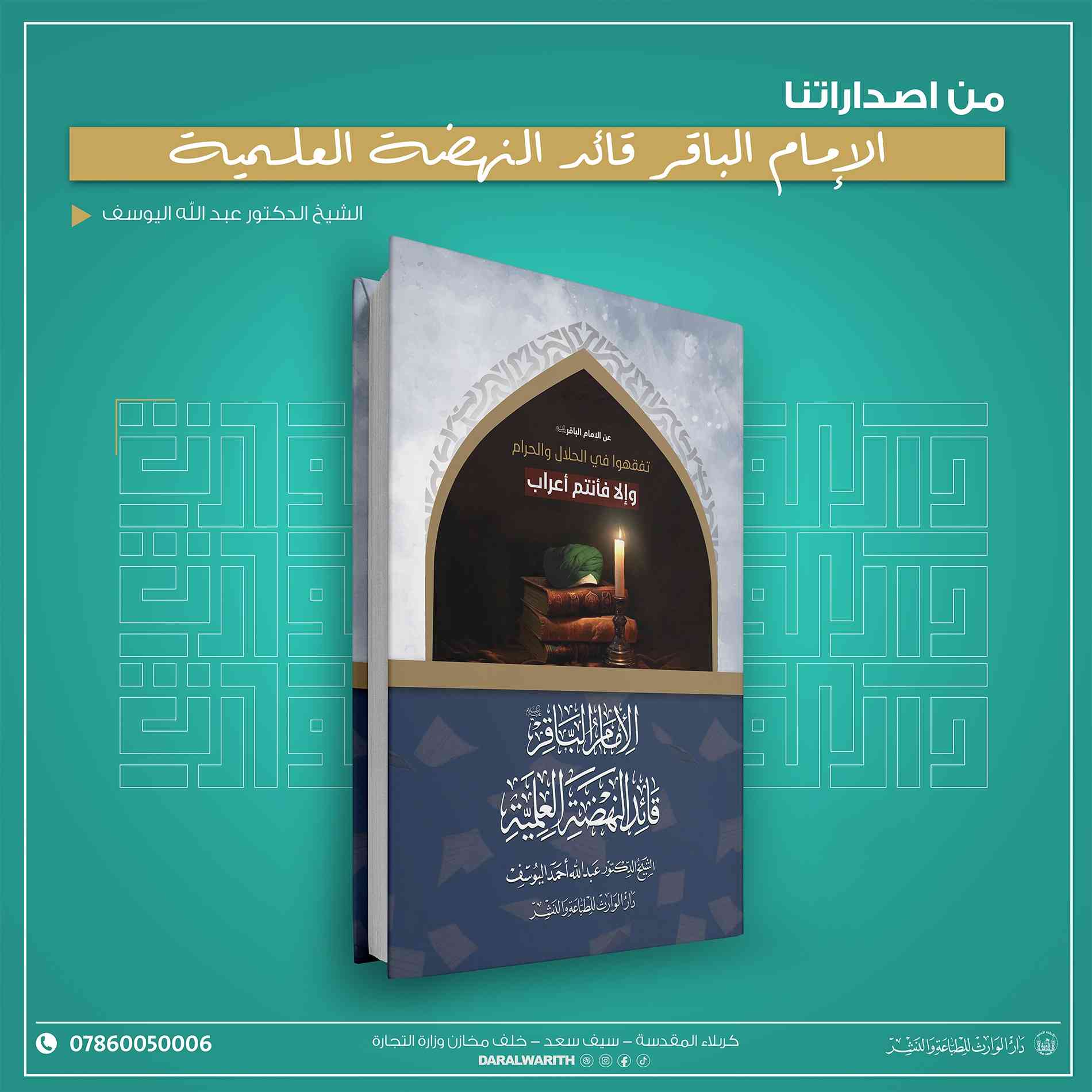 ﴿تَفَقَّهُوا فِي الْحَلَالِ وَالْحَرَامِ وَإِلَّا فَأَنْتُمْ أَعْرَابٌ﴾
 الإمام محمد الباقر (عليه السلام)

من إصداراتنا الخاصة بسيرة وفكر الإمام الباقر (عليه السلام)
ومع حلول ذكرى استشهادِه الأليمة  كتاب:
📖 «الإمام الباقر قائد النهضة العلمية»
للشيخ الدكتور عبد الله اليوسف

📖 باقر العلم الامام محمد بن علي بن الحسين (عليهم السلام )
للشيخ فوزي ال سيف 
🔸 متوفر الآن في معرض الكتاب الدائم الكائن بين الحرمين الشريفين
🔸 كما يتوفر في مكتب مبيعات دار الوارث الكائن في شارع الشهداء (عليهم السلام)

📍 الموقع الرئيسي: كربلاء المقدسة – سيف سعد – خلف مخازن وزارة التجارة 
📞 ***********
#العتبة_الحسينية_المقدسة 
#الامام_ألباقر
#د#دار_الوارث

