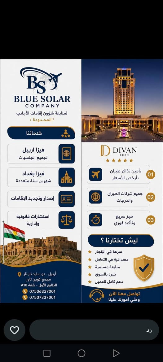 📢إعلان هام من شركة Blue Solar Company
لمتابعة شؤون إقامات الأجانب / المحدودة /

⚠️عرض خاص لأصحاب الغرامات فقط
نقوم بتحديد الإقامة بالرسومات الحكومية فقط وبإجراءات رسمية ومتابعة دقيقة ✅

🏢 نحن شركة رسمية ومعتمدة في متابعة شؤون الإقامات والمعاملات الخاصة بالأجانب

خدماتنا تشمل:
🔹 إصدار فيزا أربيل
🔹 تجديد الإقامات
🔹 تحويل الإقامات من دهوك والسليمانية إلى أربيل
🔹 إصدار فيزا بغداد – شهرين
🔹 إصدار فيزا بغداد – سنة متعددة
🔹 متابعة كافة معاملات الإقامة بسرعة واحترافية

📍 العنوان: أربيل – دو سايد ناز – مجمع كوين تاور – الطابق الأول – A10

📞 للاستفسار والتواصل معنا:
***********
***********
