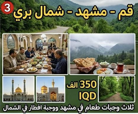 تفاصيل برامج رحلاتنا إلى ايران 
موعد الانطلاق يوم 20 / 5 / 2026 
1- قم - مشهد ( بري ) 
  قم ثلاث ليالي 4 ايام مع وجبة افطار
  مشهد 4 ليالي 5 ايام مع ثلاث وجبات طعام 
  نقل من الحدود باصات vip 
  كافة مزارات وجولات قم ( بيت النور - جامع جمكران - الاربعين علوية ) 
  كافة مزارات وجولات مشهد ( جبل كوسنگي - حديقة باغ مشهد - ياسر وناصر - خواجه مراد ) 
  ايضا جولات اختيارية إلى شانديز او مدن الألعاب حسب اختيار المسافر 
السعر :  200 الف دينار فقط من الديوانية إلى الديوانية 
————————————————————————-
2- قم - شمال ايران ( بري ) 
  قم 2 ليلة ثلاث ايام مع وجبة افطار 
  شمال ايران 4 ليالي 5 ايام مع وجبة افطار 
  نقل من الحدود باصات vip 
  كافة الجولات اليومية في شمال ايران ( چالوس ) 
  وايضاً هناك جولات اختيارية حسب اختيار المسافر 
السعر : 225 الف دينار فقط من الديوانية إلى الديوانية 
—————————————————————————
3- قم - مشهد - شمال ايران ( بري ) 
  قم ثلاث ليالي 4 ايام مع وجبة افطار 
  مشهد 4 ليالي 5 ايام مع ثلاث وجبات طعام 
  شمال ايران 4 ليالي 5 ايام مع وجبة افطار 
 كافة مزارات قم 
كافة مزارات وجولات مشهد 
كافة جولات شمال ايران 
السعر : 350 الف دينار فقط من الديوانية إلى الديوانية 
——————————————————————————
4- مشهد فقط ( طيران ) ذهاب وعودة من مطار النجف 
  مشهد 5 ايام وحسب اختيار المسافر بإضافة عدد ايام 
  ثلاث وجبات طعام يوميا 
  مزارات وجولات مدينة مشهد المقدسة 
  السعر : 425 الف دينار فقط 
 كل يوم اضافة ب 20 الف دينار 
——————————————————————————
5- قم - مشهد ( طيران + طيران داخلي ) من مطار النجف ومن مطار مهراباد الداخلي 
  قم 2 ليلة ثلاث ايام مع وجبة افطار 
  مشهد 4 ليالي 5 ايام مع ثلاث وجبات طعام 
  كافة المزارات في قم
  كافة المزارات والجولات في مشهد 
  السعر : 600 الف دينار 
—————————————————————————
السكن في قم : شارع العراقيين 
السكن في مشهد : شارع الإمام الرضا ع 
السكن في الشمال : چالوس ( فنادق او شاليهات) 

يتوفر لدينا اقساط لمدة 10 اشهر على ماستر الرافدين ( موظفين ومتقاعدين ) 

العنوان : الديوانية - حي الجامعة 
حملة غريب طوس بإدارة 
السيد ايمن العميدي 

0784 443 5407
