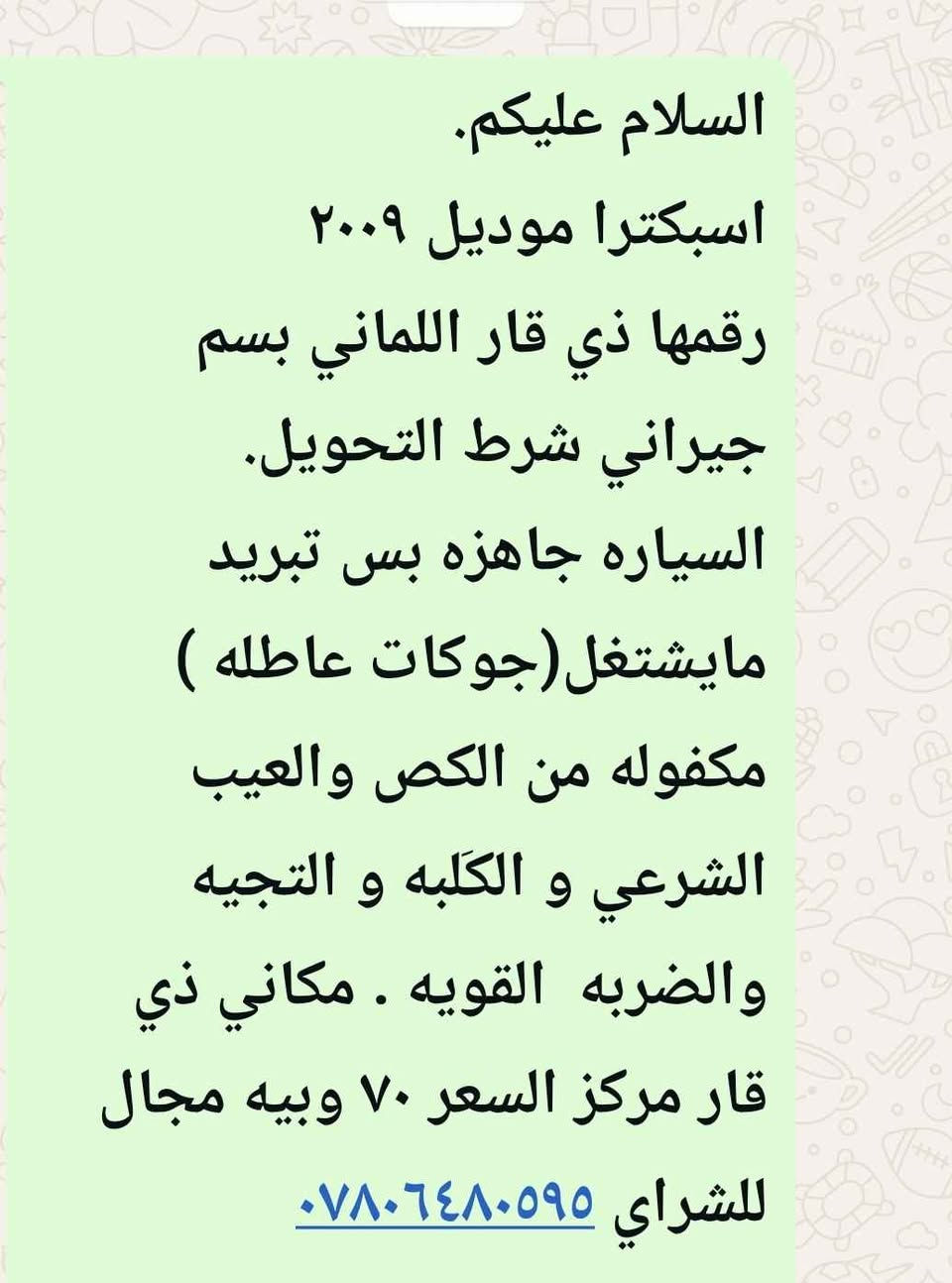 السلام عليكم. 
اسبكترا موديل ٢٠٠٩ 
رقمها ذي قار اللماني بسم جيراني شرط التحويل.  السياره جاهزه بس تبريد مايشتغل(جوكات عاطله ) مكفوله من الكص والعيب الشرعي و الكَلبه و التجيه والضربه  القويه . مكاني ذي قار مركز السعر ٧٠ وبيه مجال للشراي *********** ناصرية, ذي قار
