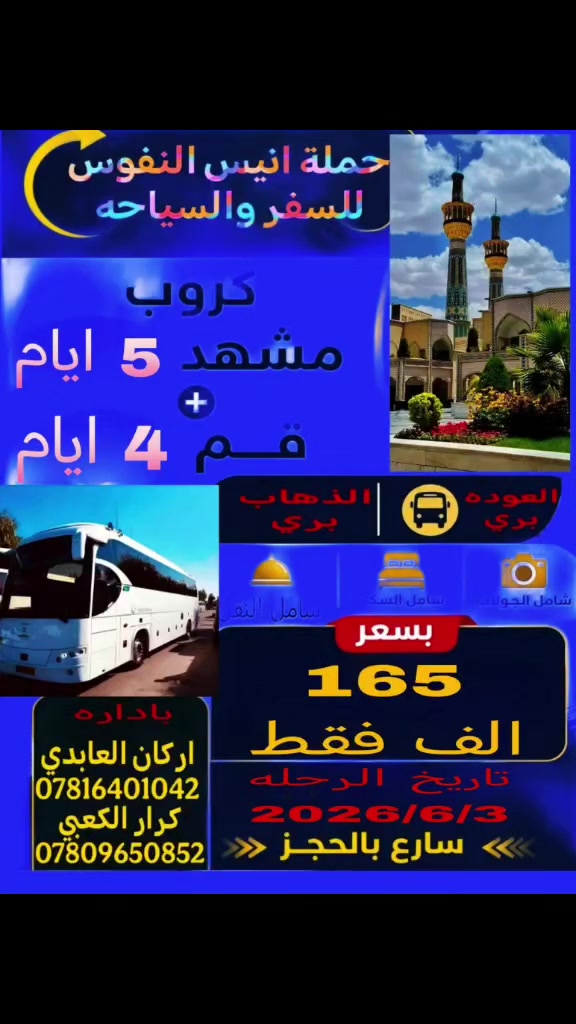 عرض خاص الى ايران
➖➖➖➖➖➖➖➖
12 يوم بسعر (( 165 الف )) سارع وحجز قبل اكتمال العدد
ملاحظه •••
➖➖➖➖ 
 قبل لا تحجز اقره المنشور •••••••
جرب وشوف السفر ويانه احلى•••
تعلن حمله انيس النفوس الى ايران لزياره الامام الرضا عليه السلام والسيده معصومه

على بركه الله تنطلق حمله انيس النفوس للسفر والسياحه الى ايران 
اعلان ••• سارع وحجز مقعدك
انطلاق حملتنا القادمه 
 بتاريخ 2026/6/3 يوم الاربعاء بعد العيد 
الى اهلنا وناسنا الكرام في الديوانيه و الشافعيه والشاميه والصلاحيه والمهناويه
👎👎👎👎👎👎👎👎👎👎👎
كروب  إيران  🇮🇷 بري 12 يوم  
((تعلن حملة انيس النفوس لزيارة الامام الرضا عليه السلام والسيده معصومه عليها السلام )) 
♦️♦️♦️♦️♦️♦️♦️♦️♦️♦️♦️  
عرررررض خاص
🧍‍♂️الطفل العمر اقل من سنتين مجاني
🧍الطفل من سنتين الى خمس سنوات السعر 100 الف فقط •• مقعد فقط بدون سرير
👉👉👉👉👉👉👉👉👉👉👉
احجز وجرب وشوف السفرات ويانه احلى ((حملة انيس النفوس  ))
تاريخ السفر يوم الاربعاء المصادف 2026/6/3 بعد العيد

بري 🚍   ((بسعر 165 ألف ))فقط
نقل وسكن 
مزارات جولات سياحيه دينيه 
سارع  وأحجز برنامجك 
يشمل البرنامج النقل 🚎باصات VIP  2+1حديث 
والسكن في فنادق ممتازة قريبة من الحرم🏡 الرضوي والسيدة🕌 فاطمة المعصومة ,🕌
جولات دينيه في قم ومشهد 🕌
برنامج للعوائل الكرام  أنسب الأسعار سارع وأحجز مقعدك  قبل  ❤‍🔥  إكتمال العدد 🌸
البرنامج ثابت والمواعيد مفتوحه 
يله حضر جوازك🥰 ونجيك الباب البيت نستلم جوازك  👍👍🌸
البرنامج👇🏻👇🏻👇🏻👇🏻
🏠🏠🏠🏠🏠🏠🏠🏠🏠🏠🏠
3 ليالي و 4 ايام في قم🏠🏛️

🕌اليكم المزارات في قم المقدسه🚎🚌

1️⃣🔷 زيارة السيد معصومة /ع/السلام
2️⃣🔷 مزارات قم بيت النور🌹 اربعين علويه🌸 
3️⃣🔷 زيارة موسى المبرقع  🤲 
4️⃣🔷 زيارة جامع جمكران 🕌🤲

🏠🏠🏠🏠🏠🏠🏠🏠🏠🏠🏠🏠

4 ليالي و 5 ايام في مشهد

🕌 اليكم المزارات في مشهد 🚎🚌

1️⃣🔶 زيارة انيس النفوس🤲 مولاي علي ابن  موسى الرضا 🕌
2️⃣🔶 زيارة  اخوان الأمام الرضا 🕌ع السلام 
ياسر وناصر 🤲🤲🤲
3️⃣🔶زيارة قدم الامام الرضا عليه السلام في🕌 نيشابور 
 🤲 وخواجه مراد
4️⃣🔶 جولات سياحيه الى حدائق بيت النور جبل كوهسنگي 
5️⃣🔶 مدينه العاب باغ مشهد + حديقه الحيوانات
♦️♦️♦️♦️♦️♦️♦️♦️♦️♦️♦️
البرنامج يشمل
⬅️السكن بفنادق حديثه ومميزه
⬅️النقل بباصات حديثه ViP
⬅️السكن ثلاثي ورباعي وخماسي ومن يرغب بغرفه ثنائي زياده 50 الف فقط
كل هذا بسعر (( 165 الف )) فقط بلاش البلاش
⬅️ ملاحظه
🧍‍♂️وجود مترجم في مشهد للامور الطبيه عافاكم الله
🔶🔶🔶🔶🔶🔶🔶🔶🔶🔶🔶
للحجز والإتصال
 *********** اركان العابدي
يوجد واتساب
*********** كرار الكعبي
يوجد واتساب 
 او مراسله الصفحه 
ملاحظة 📝 التسكين يكون 12 ظهرآ 
 اسعارنا مناسبة والخدمة درجه  أولى 
خدمة الزوار الكرام شرف لنا
