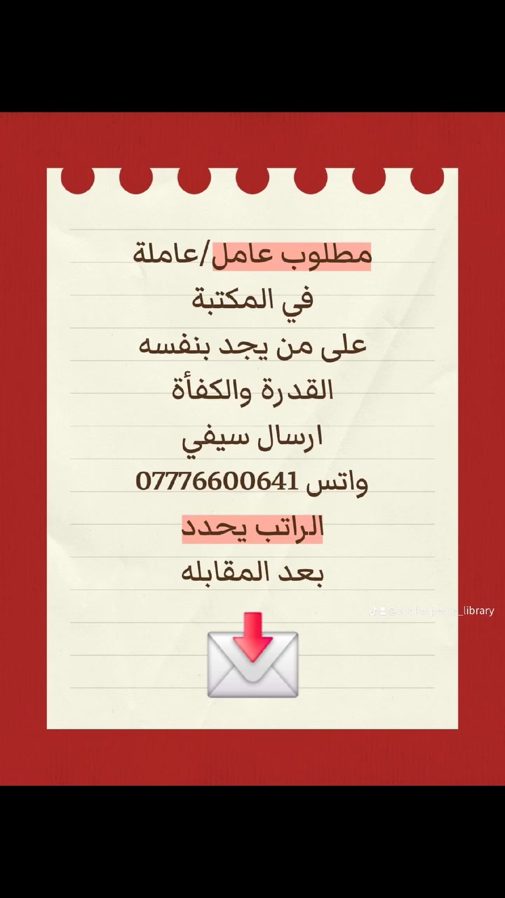 📋 المهام والمسؤوليات:
النظافه ..النظافه ..
​تنظيم وترتيب الكتب، الروايات، وادوات الرسم والهدايا والقرطاسية على الرفوف بشكل دوري.
​استقبال الزبائن ومساعدتهم في العثور على الكتب أو الأدوات التي يبحثون عنها بأسلوب لبق.
​إدارة عمليات البيع التجهيز (سواء يدويًا أو عبر نظام الكمبيوتر ةالكاشير الخاص بالمكتبة).
​مراقبة المخزون وإبلاغ الإدارة بالكتب أو المستلزمات التي أوشكت على النفاد.
​الحفاظ على نظافة المكتبة وهدوئها لضمان بيئة مريحة للرواد.
​🎯 الشروط والمؤهلات المطلوبة:
​اللباقة وحسن التعامل والقدرة على التواصل الإيجابي مع الزبائن.
​الأمانة، الالتزام بالمواعيد، والانضباط في العمل.
​معرفة أساسية بـ استخدام الكمبيوتر والاجهزة المكتبية(أو القدرة على التعلم السريع).
​القدرة على التصوير بشكل ممتاز 
​السكن في منطقة قريبة من المكتبة [اذكر المنطقة هنا] يفضل لسهولة المواصلات.
​✨ المزايا:
​راتب شهري مجزٍ (يُحدد بعد المقابلة).
​بيئة عمل مريحة، هادئة، وملهمة.
​مكافآت وحوافز بناءً على الأداء والالتزام.
​✉️ طريقة التقديم: الاتصال واتس *********** #وظائف #عمل #تعيين #زيونة #بغداد جميع انحاء العالم
