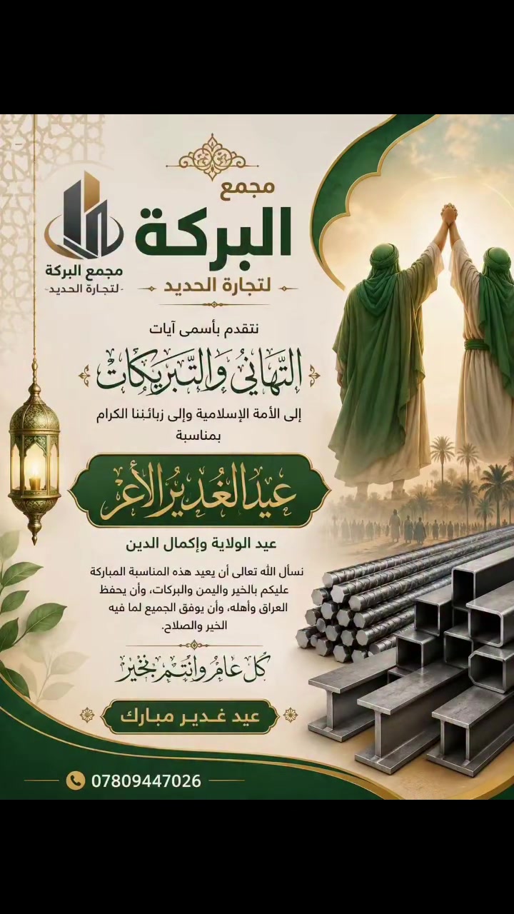تهنئة عيد الغدير الأغر
بسم الله الرحمن الرحيم

يتقدم مجمع البركة لتجارة الحديد بأسمى آيات التهاني والتبريكات إلى الأمة الإسلامية وإلى زبائننا الكرام بمناسبة عيد الغدير الأغر، عيد الولاية وإكمال الدين.

نسأل الله تعالى أن يعيد هذه المناسبة المباركة عليكم بالخير واليُمن والبركات، وأن يحفظ العراق وأهله، وأن يوفق الجميع لما فيه الخير والصلاح.

كل عام وأنتم بخير
عيد غدير مبارك

🌹 مجمع البركة لتجارة الحديد 🌹
📞 ***********
