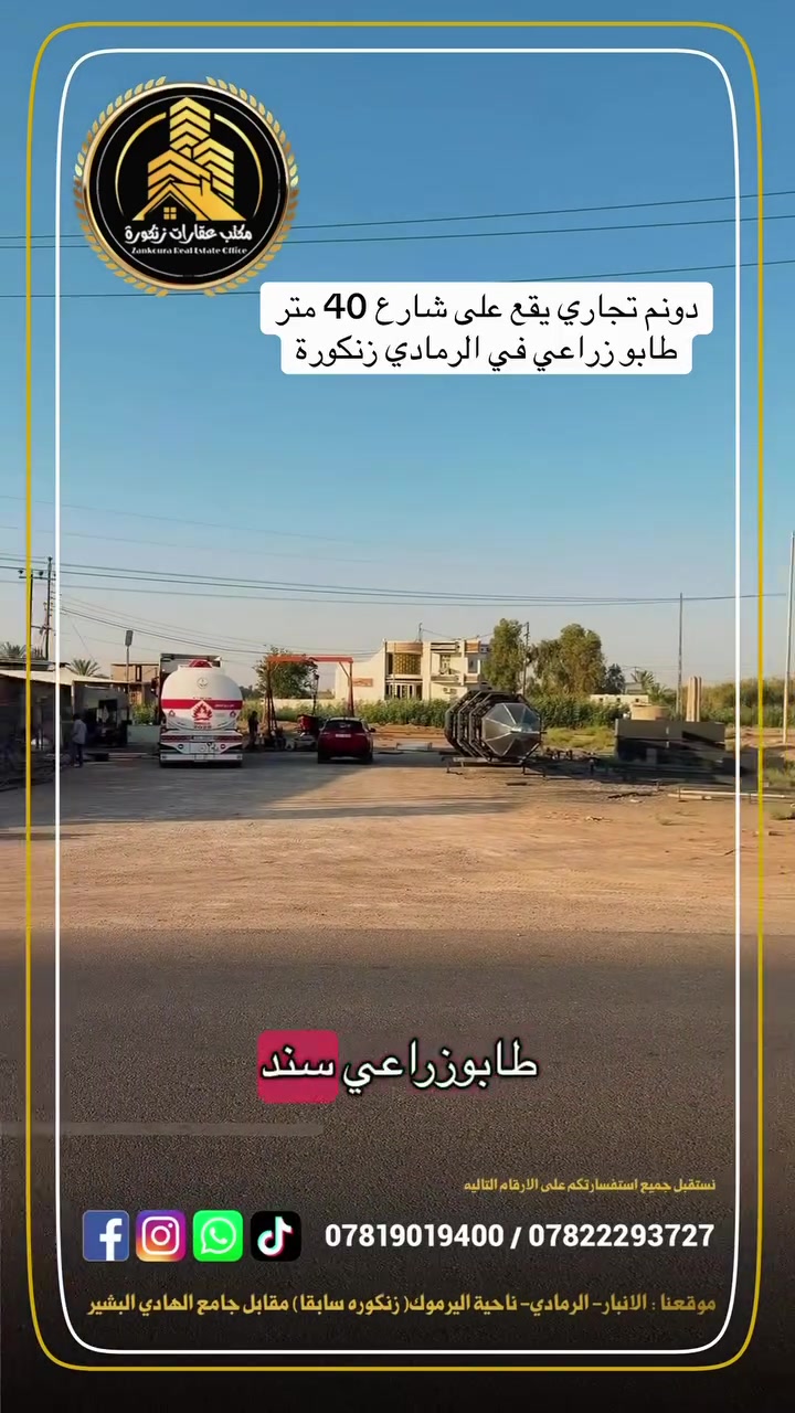 دونم  تجارية مميزة للبيع (مع وارد شهري مضمون)

 الموقع: الأنبار - الرمادي - زنكورة (بموقع استراتيجي ممتاز بالقرب من سيطرة مدخل زنكورة).

 الواجهة: تقع مباشرة على شارع رئيسي بعرض 40 متر.

 الوضع القانوني: طابو زراعي (سند 25) - تحويل مباشر باسم المشتري.

 الميزة الاستثمارية: الأرض تحتوي حالياً على كراج مؤجر بدخل شهري مستمر، مما يضمن لك عائداً فورياً من أول يوم شراء!

تصالح لكافة المشاريع التجارية (معارض، مخازن، مجمعات، أو استثمار الكراج وتطويره).

📞 للمعاينة والاستفسار:
للمزيد من التفاصيل أو لتنسيق زيارة ميدانية للموقع، يرجى التواصل معنا عبر الأرقام التالية:
 ***********
 ***********

🏛️موقع المكتب ⏬️⏬️
أو زيارة موقعنا :  الرمادي_ ناحية اليرموك (زنكوره سابقاً)_ المفرق  /مقابل جامع هادي البشير (البمرعي)

#مكتب_عقارات_زنكورة
