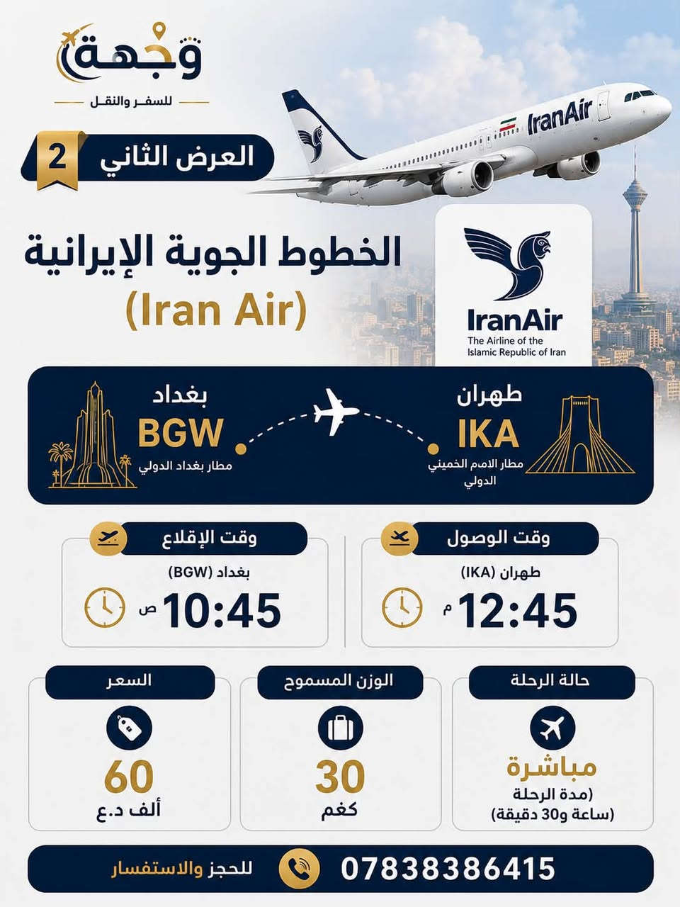 ✈️ عروض يوم الخميس | 16/07 ✈️

إلى جميع المسافرين من بغداد 🇮🇶 إلى طهران 🇮🇷، إليكم أفضل عروض اليوم:

🟡 طيران ساها (Saha Airlines)
💰 55 ألف د.ع.
🧳 وزن 25 كغم

🔵 الخطوط الجوية الإيرانية (Iran Air)
💰 60 ألف د.ع.
🧳 وزن 30 كغم

🟢 طيران ماهان (Mahan Air)
💰 81 ألف د.ع.
🧳 وزن 30 كغم

🔷 طيران سپهران (Sepehran)
💰 100 ألف د.ع.
🧳 وزن 25 كغم

✅ جميع الرحلات مباشرة.
⚠️ الأسعار قابلة للتغيير بحسب توفر المقاعد، لذا يُنصح بالحجز المبكر.

📞 للحجز والاستفسار:
***********

وجهة للسفر والنقل
رحلتك تبدأ معنا…
