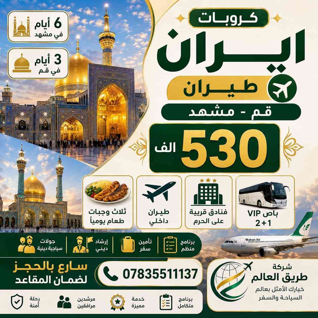🔥 كروبات إيران مع شركة طريق العالم للسفر والسياحة 🔥

إذا تبحث عن الراحة، المصداقية، والخدمة المتكاملة... فخيارك الأول هو **طريق العالم للسفر والسياحة** ✈️

📍 برامج متنوعة ومميزة:
طيران والبر

✈️ **برنامج قم + مشهد**
📅 الانطلاق كل يوم اثنين
✅ ذهاب وعودة طيران
✅ طيران داخلي
✅ فنادق قريبة من الحرم
✅ وجبات طعام
✅ جولات دينية وسياحية

💰 السعر: 530 ألف دينار

✈️ **برنامج مشهد + الشمال**
📅 الانطلاق كل يوم اثنين
📍 6 أيام مشهد + 5 أيام الشمال
🍽️ 3 وجبات يومياً في مشهد
🥐 وجبات إفطار في الشمال

💰 السعر: 620 ألف دينار

✨ **البرنامج الجديد: أصفهان + مشهد**
📅 الانطلاق كل يوم جمعة
📍 6 أيام مشهد + 5 أيام أصفهان
✈️ ذهاب وعودة طيران + طيران داخلي
🍽️ 3 وجبات يومياً في مشهد
🥐 وجبات إفطار في أصفهان

💰 السعر: 650 ألف دينار

👑 **البرنامج الحصري: مشهد + الشمال + قم**
📅 الانطلاق كل يوم اثنين
📍 6 أيام مشهد + 5 أيام الشمال + 3 أيام قم
🍽️ 3 وجبات يومياً في مشهد
🍽️ 3 وجبات يومياً في قم
🥐 وجبات إفطار في الشمال

💰 السعر: 680 ألف دينار

👶 أسعار الأطفال:
🔸 البري (3 – 6 سنوات): نصف السعر بدون سرير
🔸 الطيران مرحلة واحدة: 180 ألف
🔸 الطيران مرحلتان: 280 ألف
🔸 الطيران ثلاث مراحل: 320 ألف
🔸 أكثر من 6 سنوات بسعر البالغ

✅ النقل من باب الشركة إلى باب الشركة
✅ باصات VIP 2+1
✅ السكن والتنقلات كاملة
✅ جولات دينية وسياحية
✅ استقبال وتنظيم متكامل
✅ بدون أي رسوم إضافية

📞 للحجز والاستفسار:
***********

📍 الديوانية – أم الخيل – مقابل جامع الحاجم

🌍 شركة طريق العالم للسفر والسياحة
⭐ فخامة الاسم تكفي... والخدمة تتكلم عنا ⭐
