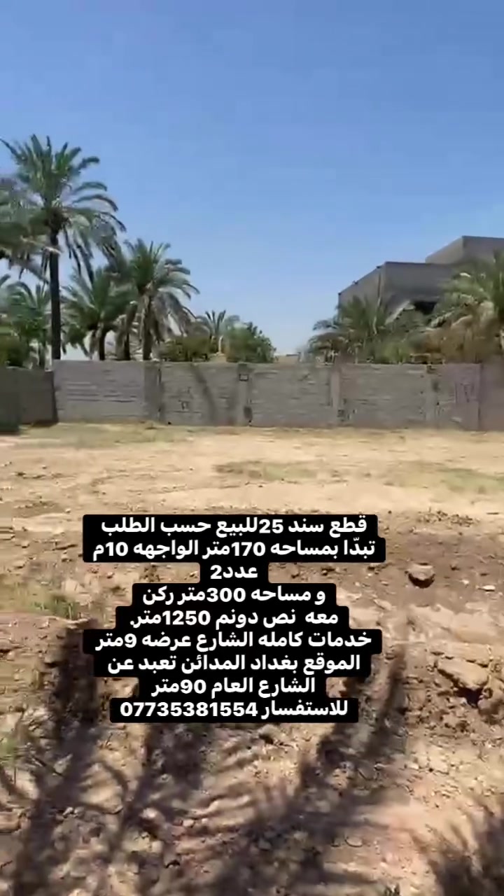 قطع سند 25للبيع حسب الطلب تبدّا بمساحه 170متر الواجهه 10م عدد2
و مساحه 250متر ركن
معه  نص دونم 1250متر. 
خدمات كامله الشارع عرضه 9متر الموقع بغداد المدائن تعبد عن الشارع العام 90متر 
للاستفسار ***********
