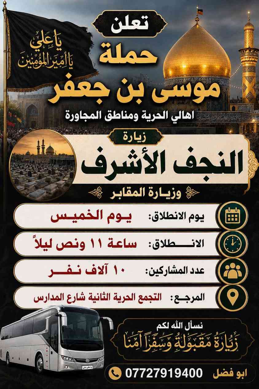🕋تعلن حملة موسى بن جعفر🕋  اهالي الحرية ومناطق المجاورة 
_________
يوم الخميس 12 ونص ضهرآ 
زياره الى كربلاء المقدسة🕋 
_______
 يوم الخميس 11ونص ليلا  زيارة الى 
النجف الاشرف وزياره المقابر🕋 
__________
التجمع الحرية الثانية شارع المدارس 
*********** ابو فضل
