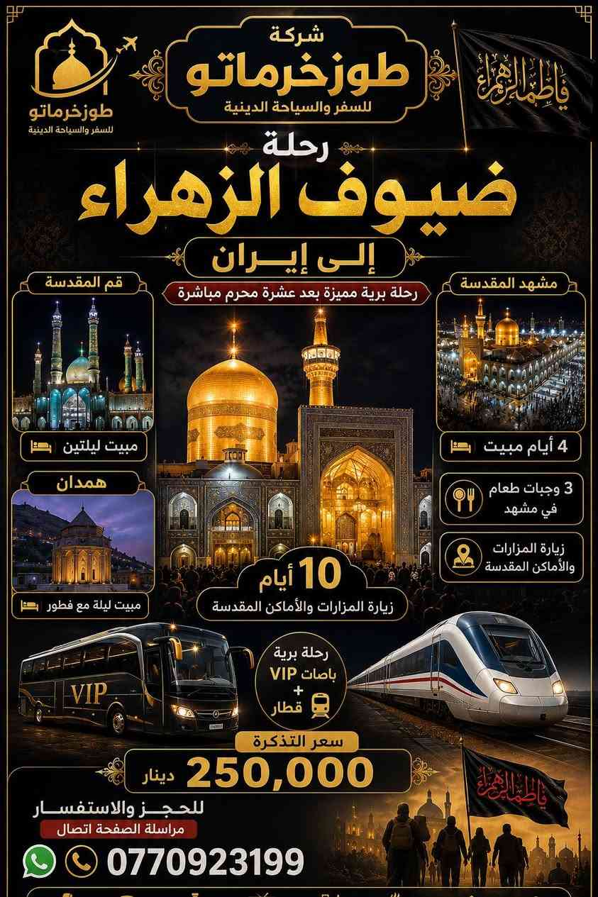 ✨ رحلة ضيوف الزهراء إلى إيران ✨
🌹 بعد عشرة محرم مباشرة 🌹

━━━━━━━━━━━━━━━━━━

📍 برنامج الرحلة:

🕌 قم المقدسة
▪️ مبيت ليلتين

🕌 مشهد المقدسة
▪️ مبيت 4 أيام
▪️ 3 وجبات طعام

🕌 همدان
▪️ مبيت ليلة مع فطور

━━━━━━━━━━━━━━━━━━

✅ رحلة 10 أيام كاملة
✅ زيارة المزارات والأماكن المقدسة
✅ باصات VIP حديثة
✅ قطار مريح
✅ مشرفون مرافقون
✅ خدمة مميزة طوال الرحلة

━━━━━━━━━━━━━━━━━━

💰 سعر التذكرة:
250,000 دينار فقط

━━━━━━━━━━━━━━━━━━

⚠️ المقاعد محدودة
سارع بالحجز قبل اكتمال العدد

📞 للحجز والاستفسار:
***********
واتساب - اتصال

━━━━━━━━━━━━━━━━━━

🌹 "رحلة إيمانية تجمع الراحة والخدمة وزيارة مراقد أهل البيت عليهم السلام" 🌹
