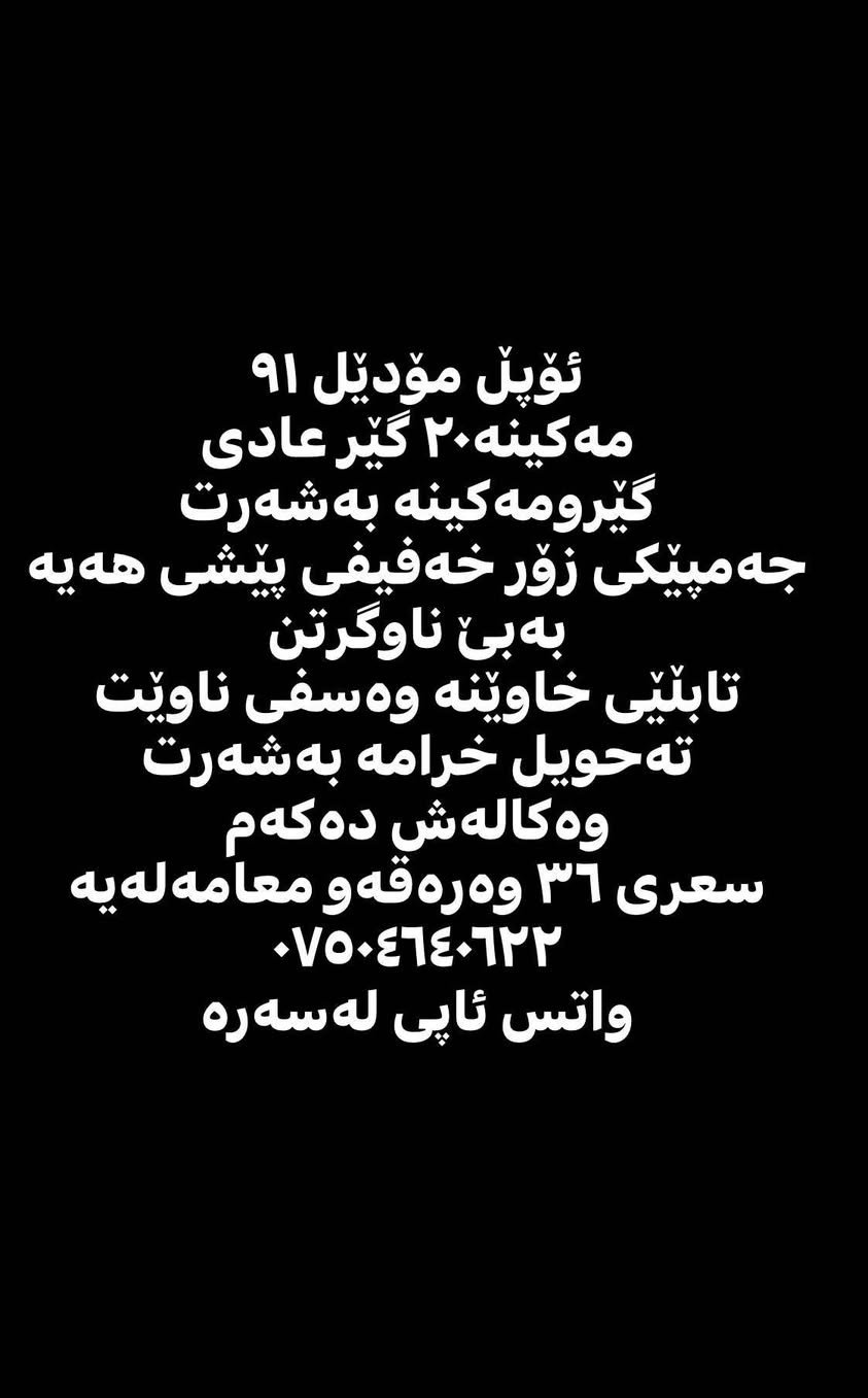 ئۆپڵ مۆدێل ٩١
مەکینە٢٠ گێر عادی
گێرومەکینە بەشەرت
جەمپێکی زۆر خەفیفی پێشی هەیە بەبێ ناوگرتن
تابڵێی خاوێنە وەسفی ناوێت
تەحویل خرامە بەشەرت
وەکالەش دەکەم
سعری ٣٦ وەرەقەو معامەلەیە
***********
واتس ئاپی لەسەرە أربيل, العراق
