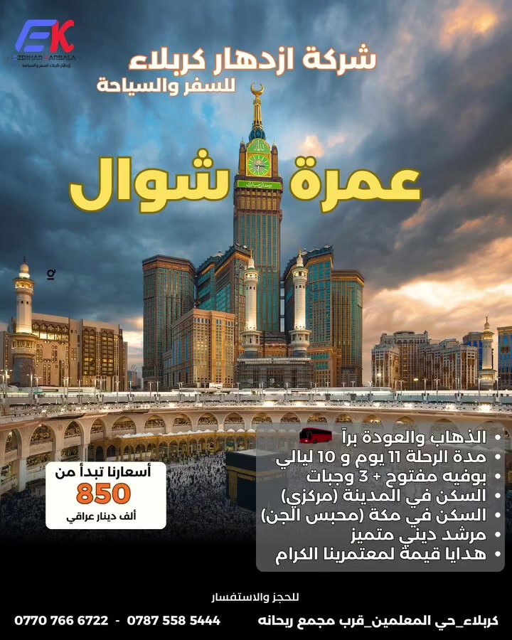 🔥 من شركة ازدهـار كربلاء للسفر والسياحة 🔥
أقوى عروض العمرة لهذا الموسم البري 

 *الانطلاق : 2026/3/25* (عمـرة شـوال) 

لا تـؤجـل ما تُـنــادى إليــه القلـوب
•~•~•~•~•~•~•~•~•~•~•~•~•~•~•~•

 البــــــــري مـدة الرحـلـة 11 يــــــوم 
*بسعر  850 الف دينار عراقي*

====================
 ꧁ البرنـامج يشمل ꧂
⚜️ ثـلاث وجـبات طـعـام (بوفـي مفتوح). 
⚜️ السكن في المدينـة (مركـزي). 
⚜️ السكن في مكـة (محبس الجـن). 
⚜️ مزارات دينية كامـلة في المدينـة ومكـة. 
⚜️ باصات حديثة وإشراف ديني وإداري متكامل. 
⚜️ مرشد يرافق معتمرينا الكرام. 
⚜️ هدايا قيمة لمعتمرينا الكرام. 

----------- 
زورونا في موقعنا : 
كربلاء المقدسة _ حي المعلمين _ مجاور مجمع ريحانه 

للتواصل : 
***********
***********

الإدارة : 
***********
