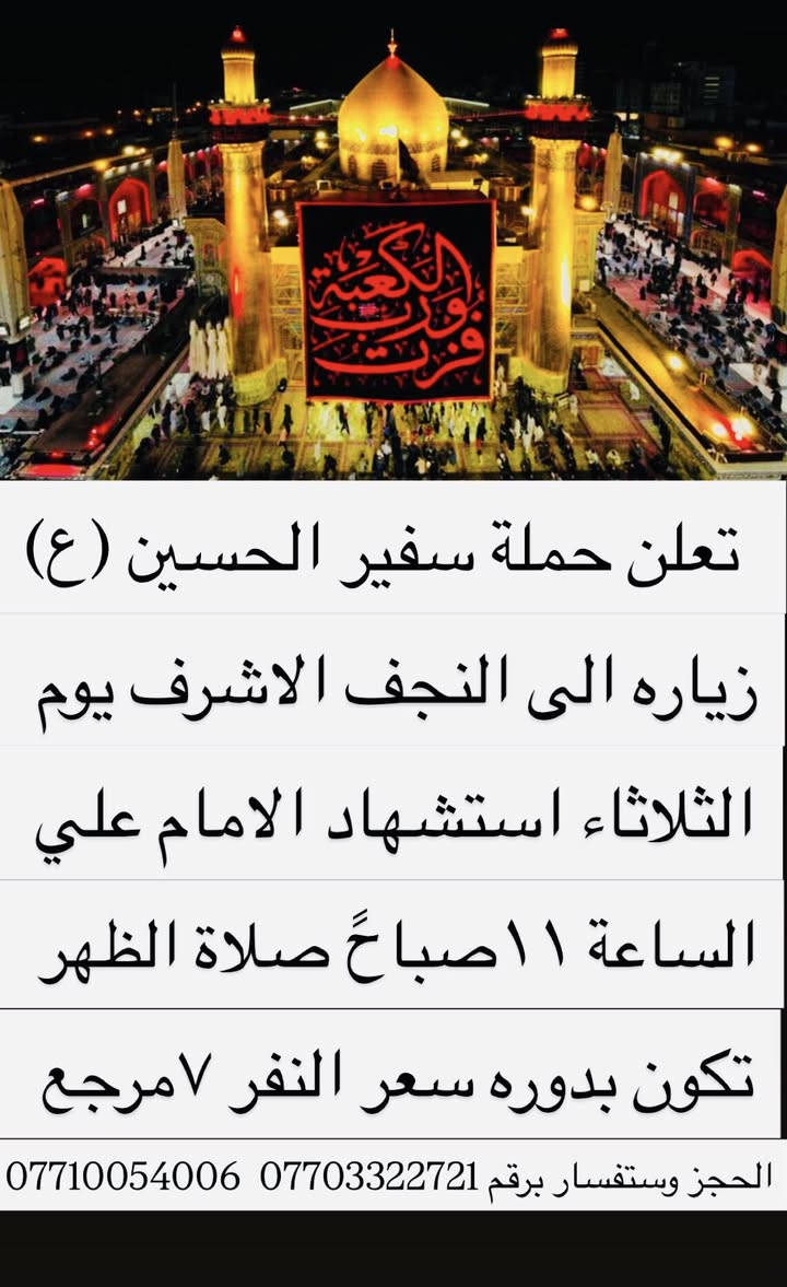 🌹بسم الله 🌹
ذكرى استشهاد الامام علي ع تنطلق حملتنا الى
 🔻 النجف الاشرف  🔻 يوم الثلاثاء ساعة 11 قبل الظهر صلاة الظهر داخل بغداد لاتمام الصيام 
اجرة النفر 7 الاف مرجع الرجوع ليلاً  تشمل الولداية حي النصر/حي البتول/العبيدي/الكمالية/البلديات
للحجز والاستفسار صاحب الحملة  *********** )***********
