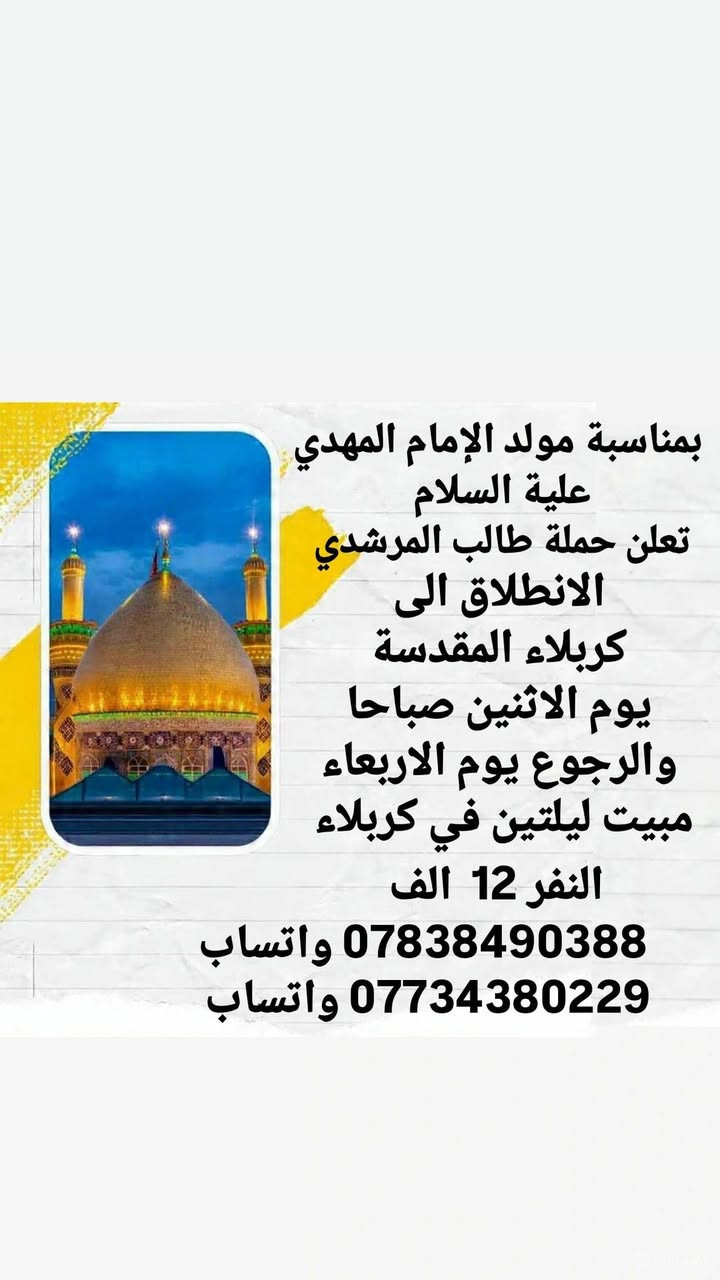 بمناسبة عطلة نصف السنة
والزيارة الشعبانية
تعلن حملة طالب المرشدي
🌑البرنامج الاول
ويكون هذا البرنامج قبل ازدحام الزيارة الشعبانية 
النجف الاشرف وكربلاء المقدسة
والحر الرياحي ومدينة الالعاب النوارس
مبيت ليلتين في كربلاء
عوائل فقط
النفر 12 الف
الانطلاق يوم السبت الساعة ال 8 ليلا
والرجوع يوم الثلاثاء

🌑 البرنامج الثاني
الانطلاق الى كربلاء المقدسة
يوم الاثنين صباحا
والرجوع يوم الاربعاء بعد اكمال الزيارة الشعبانية
مبيت ليلتين في كربلاء
النفر 12 الف

يرجى احضار البطائق الموحده الاصليه حصرا
وكذلك متفقين مع فندق بأسعار مناسبة 

*********** واتساب
*********** واتساب
