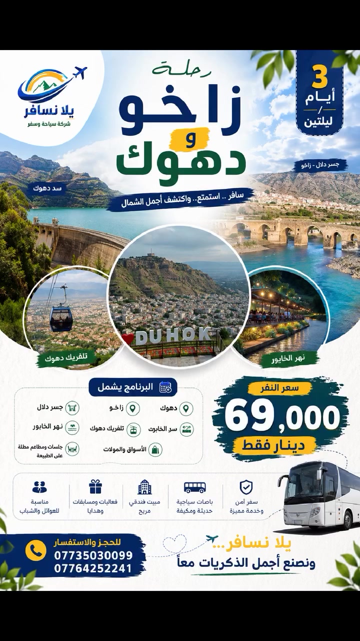 🌄✨ شركة يلا نسافر ✨🌄
🚌 رحلة دهوك وزاخو 3 أيام / ليلتين
📍 البرنامج السياحي يشمل: ✅ دهوك ✅ زاخو ✅ جسر دلال ✅ سد دهوك ✅ نهر الخابور ✅ تلفريك دهوك ✅ الأسواق والمولات ✅ جلسات ومطاعم مطلة على الطبيعة
🏨 مبيت فندقي 🚌 باصات سياحية حديثة ومكيفة 🎁 فعاليات ومسابقات وهدايا
💰 سعر النفر: 69,000 دينار فقط
📅 مدة الرحلة: 3 أيام / ليلتين 👨‍👩‍👩‍👧‍👦 مناسبة للعوائل والشباب
📞 للحجز والاستفسار: 📱 *********** 📱 ***********
🌟 سافر واستمتع بأجمل مناطق دهوك وزاخو مع شركة يلا نسافر 🌟
