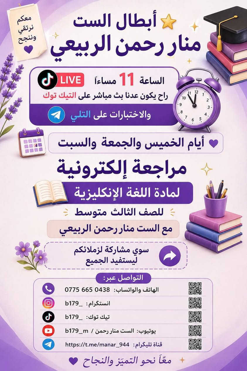 https://t.me/manar_944
مراجعات مستمرة تابعو ويانة 
مجانا مجانا مجانا

أبطال الست منار رحمن 🌟

الساعة11 مساءً راح يكون عدنا بث مباشر على التيك توك والاختبارات على التلي ✨  
أيام الاربعاء والخميس والجمعة والسبت  💜

مراجعة إلكترونية لمادة اللغة الإنكليزية  
للصف الثالث متوسط  
مع الست منار رحمن الربيعي 📚

سوي مشاركة لزملائكم ليستفيد الجميع 🌸

التواصل عبر:
⚪️ الهاتف والواتساب: 0775 665 0438  

⚪️ انستگرام: b179_  

https://www.instagram.com/b179_?igsh=MTB2NHM4MDc4NTV3bA%3D%3D&utm_source=qr

⚪️ تيك توك: b179_  

https://www.tiktok.com/@b179_?_r=1&_t=ZS-96WYUHsRGnF

⚪️ يوتيوب: الست منار رحمن / b179_m  

https://youtube.com/@b179_m?si=i4LRrxTtLQB1xKAn

⚪️ قناة تليگرام: https://t.me/manar_944
