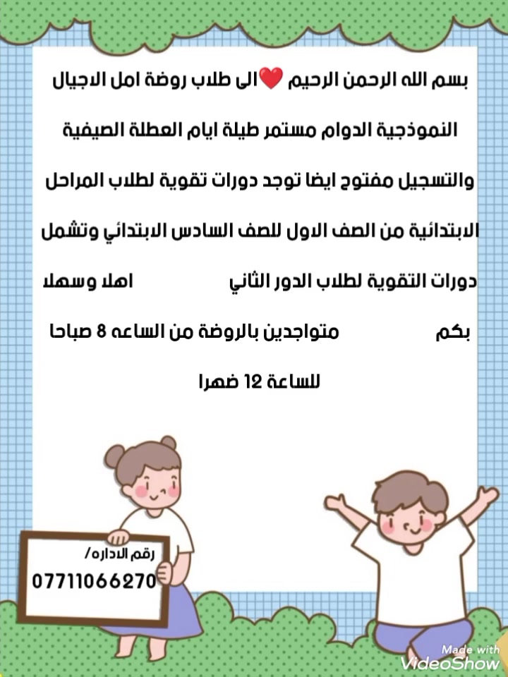 ✍السلام عليكم اعزائي أولياء الأمور.......
 مرحبا بكم 👭🧑‍🤝‍🧑 روضة امل الاجيال الاهلية ترحب بكم من جديد  ❤💛🧡التسجيل مفتوح والدوام مستمر طيلة ايام العطلة الصيفية ....
تنويه ....
توجد دورات لطلاب المراحل الابتدائية من الصف الاول الى الصف السادس الابتدائي...
وايضا طلاب الدور الثاني...
من يرغب بالاستمرار او التسجيل في دورات التقوية او الروضة فما عليكم سوى الاتصال على رقم الادارة 
        ***********
ست سوزان
