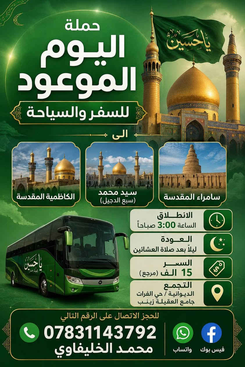 #برنامج_هذا_الاسبوع
#كل_يوم_خميس_الى_كربلاء_المقدسة🕌 
 يوم الخميس ٢٠٢٦/٥/٢١📅
الى كربلاء المقدسة 🕌
الذهاب بعد صلاة الضهر🕛
والعودة ليلاً 🕛
السعر /6️⃣ الف (مرجع) 💵
#يوم_الجمعة_الى_سامراء_المقدسة 🕌
يوم الجمعة ٢٠٢٦/٥/٢٢ 📅
الى سامراء المقدسة
سيد محمد (سبع الدجيل)
والكاظمية المقدسة 🕌
الذهاب/ الساعة ٣:٠٠ صـبـاحـاً 🕧
العودة /ليلاً  🕛
السعر / 15 الف (مرجع) 💵
#يوم_السبت_القادم_الى_كربلاء_والمشاتل
يوم السبت ٢٠٢٦/٥/٢٣ 📅 
الى كربلاء المقدسة 🕌 
ومشاتل العتبة الحسينية والعتبة العباسية 🕌 
الذهاب /الساعة ٨:٠٠ صباحاً 🕛 
العودة /ليلاً 🕛 
السعر/ 10 الف (مرجع)
التجمع /الديوانية حي الفرات جامع العقيلة زينب(ع)
للحجز الاتصال على الرقم التالي ☎️
*********** {محمد الخليفاوي }
واتساب // فيس بوك //التلجرام
