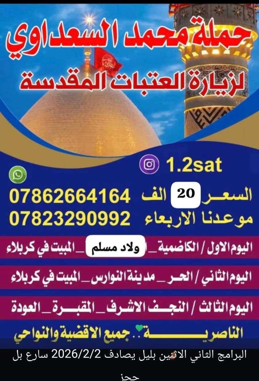 اللهم صلي على محمد والي محمد 
نطلاق حملتنه البرنامج الاول سامراء وباقي المزارات ليله وحده في بغداد وليلتين في كربلاء المقدسه ينطلق يوم الأحد بليل يصادف 2026/2/1

والبرامج ينطلق يوم الاثنين بليل يصادف 2026/2/2 بغداد وباقي المزارات ليلتين في كربلاء المقدسه 
سارع بل حجز ليلة 15شعبان في كربلاء المقدسه 
الحجز والاستفسار *********** أو ***********
العنوان ناصريه وضواحي ذي قار 

النصر والشطره والغراف ومركز الناصرية
