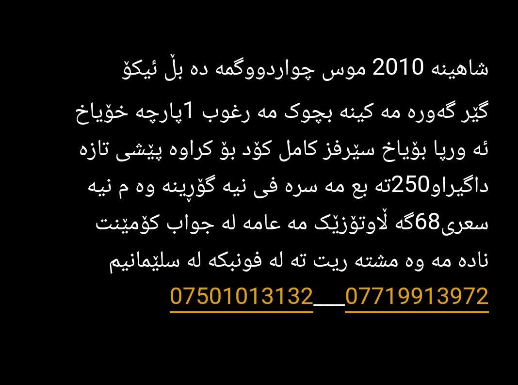 شاهینە 2010 موس چواردووگمە دە بڵ ئیکۆ
گێر گەورە مە کینە بچوک مە رغوب 1پارچە خۆیاخ    ئە ورپا بۆیاخ سێرفز کامل کۆد بۆ کراوە پێشی تازە داگیراو250تە بع مە سرە فی نیە گۆڕینە وە م نیە  سعری68گە ڵاوتۆزێک مە عامە لە جواب کۆمێنت      نادە مە وە مشتە ریت تە لە فونبکە لە سلێمانیم   ***********___*********** السليمانية, العراق
