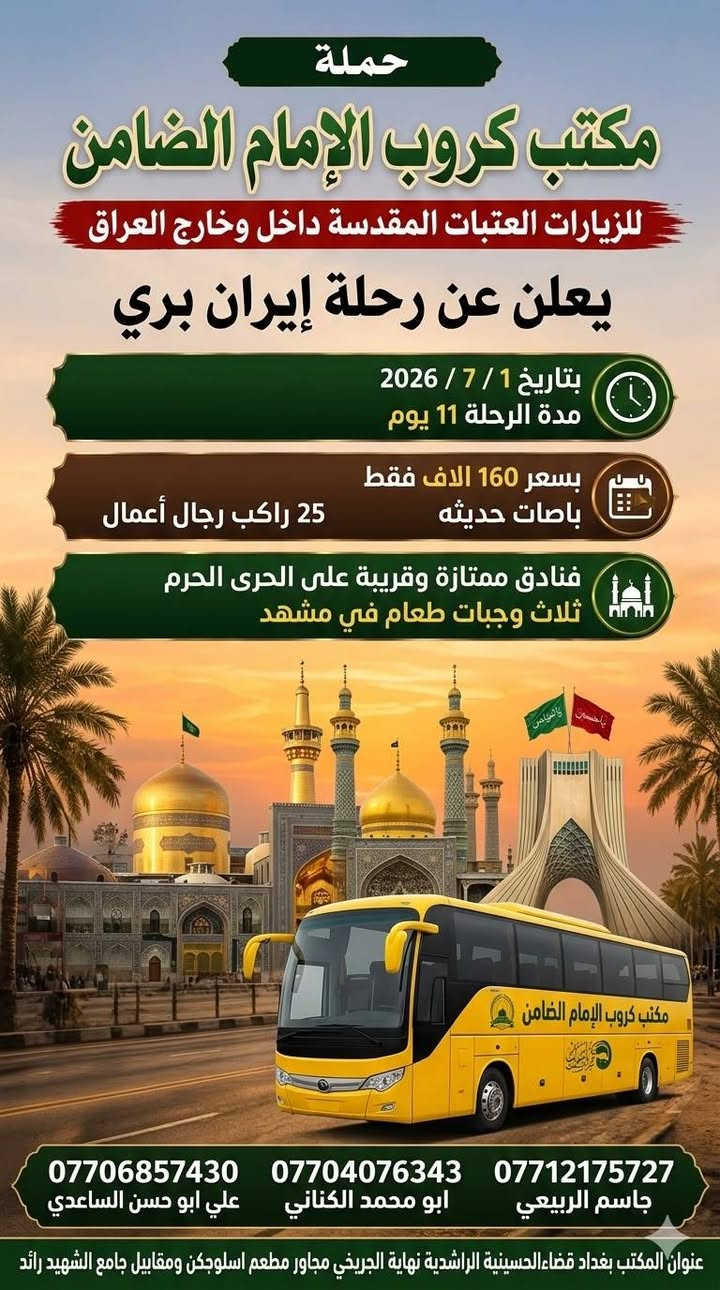 #مكتب_كروب_الامام_الضامن
جدول الرحلات الاسبوعي (لطفا يكون الحجر عن طريق الاتصال  واتساب او مراجعة المكتب قضاءالحسينية مجاور مطعم جكن اوسلو )الاتصال بل الأرقام
*********** #ابو_محمد_الكناني #حملة_غريب_الطوس
*********** #علي_الساعدي #حملة_ائمة_البقيع
*********** #جاسم_الربيعي #حملة_شهداء_الطف
⬇️⬇️⬇️⬇️⬇️⬇️⬇️⬇️⬇️⬇️⬇️⬇️⬇️⬇️
⬇️⬇️ برنامج يوم #الاثنين 
1️⃣ يوم #الاثنين زياره الى #كربلاء_المقدسة 
الساعه الثانيه ظهرا العوده العاشره ليلا 
النفر( ٧ ) الاف مرجع 
-------------------------------------------------------------------
2️⃣ يوم #الاثنين زياره الى #كربلاء_المقدسة 
الساعه الثامنه ليلا العوده بعد صلاة الفجر 
النفر ( ٧ ) الاف مرجع 
------------------------------------------------------------------
3️⃣يوم #الاثنين زياره الى #النجف_الاشرف 
الساعه العاشره ليلا العوده الثامنه صباحا 
النفر  ( 10 ) الاف مرجع 
⬇️⬇️⬇️⬇️⬇️⬇️⬇️⬇️⬇️⬇️⬇️⬇️⬇️⬇️
⬇️⬇️ برنامج يوم #الثلاثاء 
1️⃣ يوم #الثلاثاء زياره الى #كربلاء_المقدسة 
الساعه الثانية ظهرآ والعودة العاشره ليلا 
النفر ( ٧ ) الاف مرجع 
-------------------------------------------------------------------
2️⃣ يوم #الثلاثاء زياره الى #كربلاء_المقدسة 
الساعه الثامنه ليلا العوده بعد صلاة الفجر  
النفر ( ٧ ) الاف مرجع 
-------------------------------------------------------------------
3️⃣ يوم #الثلاثاء زياره الى #النجف_الاشرف 
الساعه العاشره ليلا العوده الثامنه صباحا 
 النفر ( 10 ) الاف مرجع 
⬇️⬇️⬇️⬇️⬇️⬇️⬇️⬇️⬇️⬇️⬇️⬇️⬇️⬇️
تواريخ رحلات إيران القادمه 👇
بتاريخ ٢ / ٧
وتاريخ ٦ / ٧  ( التفاصيل داخل البوست 👇👇
