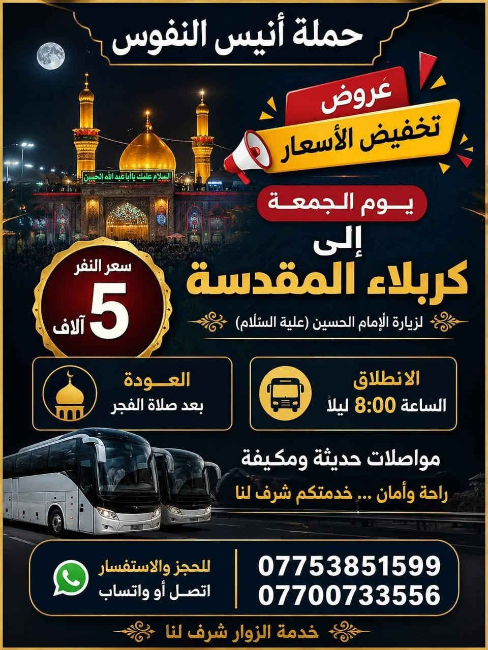 #_حملة_انيس_النفوس_ع
*********** علي الربيعي
*********** واتساب 
#عظم_الله_اجوركم_بحلول_شهر_محرم 
✈️ موعد انطلاق الرحلة الى ايران بر 15/7 برنامج ديني سياحي VIP
⚜️⚜️⚜️⚜️⚜️⚜️⚜️⚜️⚜️⚜️
🔴🔴 #برنامج_يوم_الجمعة//
🔵 الجمعة سيارة 1 زيارة الى::-
    🛕 كربلاء المقدسة 🛕 
والعلوية شريفة بنت الحسن ع 
النفر ( 8️⃣ آلاف ) مرجع
الذهاب الساعة الرابعة مساءآ 
الرجوع حسب الاتفاق 
⚜️⚜️⚜️⚜️⚜️⚜️⚜️⚜️⚜️⚜️
🔵 الجمعة سيارة 2 زيارة الى::-
    🛕 كربلاء المقدسة 🛕
النفر ( 5️⃣ الالف ) مرجع
الذهاب الساعة الثامنة ليلا 
الرجوع بعد صلاة الفجر 
⚜️⚜️⚜️⚜️⚜️⚜️⚜️⚜️⚜️⚜️
🔵 الجمعة سيارة 3 زيارة الى::-
    🛕 النجف الاشرف 🛕
النفر ( 🔟 آلاف ) مرجع
الذهاب الساعة العاشرة ليلا 
الرجوع الساعة الثامنة صباحا 
⚜️⚜️⚜️⚜️⚜️⚜️⚜️⚜️⚜️⚜️
🔴🔴 #برنامج_يوم_السبت//
🔵 السبت سيارة 1 زيارة الى::-
    🛕 كربلاء المقدسة 🛕
النفر ( 5️⃣ آلاف ) مرجع
الذهاب الساعة الواحدة ظهرا 
الرجوع حسب الاتفاق 
⚜️⚜️⚜️⚜️⚜️⚜️⚜️⚜️⚜️⚜️
🔵 السبت سيارة 2 زيارة الى::-
    🛕 كربلاء المقدسة 🛕
النفر ( 5️⃣ الالف ) مرجع
الذهاب الساعة الثامنة ليلا 
الرجوع بعد صلاة الفجر 
⚜️⚜️⚜️⚜️⚜️⚜️⚜️⚜️⚜️⚜️
🔵 السبت سيارة 3 زيارة الى::-
    🛕 الامامين الكاظمين ع 🛕
النفر ( 2️⃣ الفين ) مرجع
الذهاب الساعة الخامسة عصرا 
الرجوع حسب الاتفاق 
⚜️⚜️⚜️⚜️⚜️⚜️⚜️⚜️⚜️⚜️
للحجز والاستفسار اتصال أو مراسلة واتساب 
***********
ومن الله التوفيق

