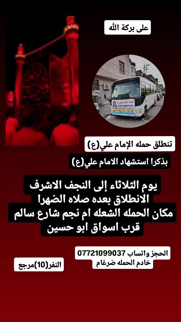 على بركة الله 
تنطلق حمله الإمام علي(ع)
بذكرا استشهاد الامام علي(ع)
يوم الثلاثاء إلى النجف الاشرف 
التجمع بعد صلاه الضهرا 
مكان الحمله الشعله ام نجم شارع سالم 
قرب أسواق ابو حسين 
الحجز واتساب *********** ضرغام
