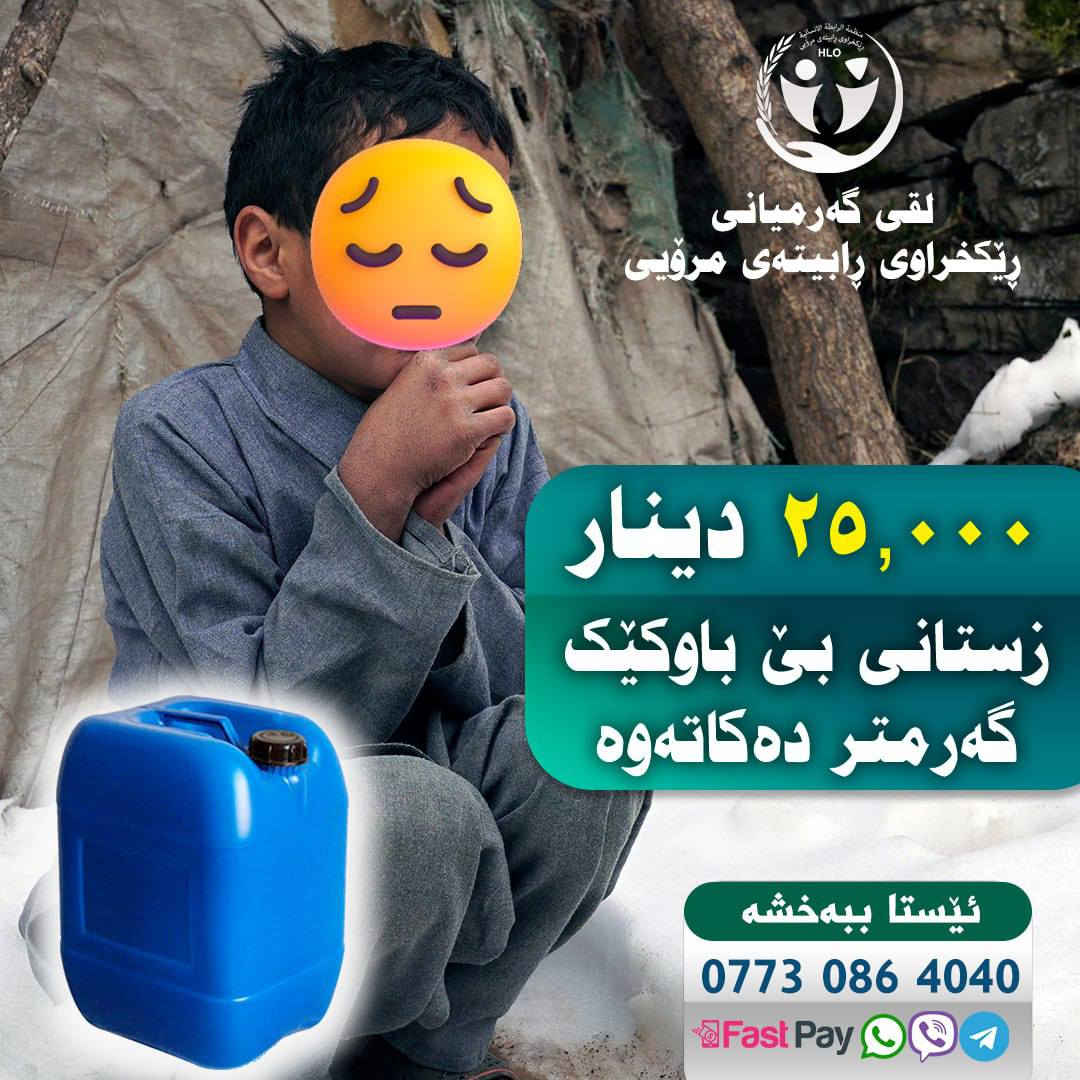 کەمپینى (سەرماى زستان) ماڵە هەژارەکان گەرم بکەینەوە
ڕێکخراوى ڕابیتەى مرۆیى لەوەرزی سەرماو سۆڵەدا هەژاران و بێنازانی ئەم وڵاتەی لەبیرنەکردوەو پشتیوان بەخودا و پاشان ئێوەی خێرخوازانی بەڕێز ئەم هەڵمەتە ڕادەگەیەنێت.
ئەم هەڵمەتى پڕۆژەى (گەرم کردنەوەى ماڵى هەژاران و نازداران)ى ڕێکخراوى ڕابیتەى مرۆیى بریتیە لە(3000) خێزانى هەژارو نازدارو خاوەن پێداویستى تایبەت..
 تۆى خێرخوزا دەتوانى بە کڕینى نەوت یان بەهەر بڕێک بەم شێوەى خوارەوە بەشدار بیت:
١- تۆى خێرخوزاى دەتوانى بەبڕى (25000) هەزار دینار ماڵێک گەرم بکەیتەو.
٢- دەتوانى بەهەر بڕێک کە خۆت توانات هەیە بەشدارى بکەیت ...

خێرخوازى بەڕێز هەموو ئەوانە هاوڵاتى ئەم نیشتیمانەن و با لەسارى ئەم زستانەدا ماڵەکانیان گەرم بکەینەوە
دەتوانن بەبەخشینەکانتان بەردەوامبن لەژیاندۆستى و مرۆڤ دۆستى..
بۆپەیوەندیکردن و بەخشین....
جزدانەئەلەکترۆنیەکان ، فاستپەی و FIB و زەین کاش و ئاسیاپەی و کی کارد IQو باڵانسی ئاسیاسێڵ *********** 
باڵانسی کۆڕەک ***********
دەستەی کارگێری باڵا _ ***********
گەرمیان _ ***********
دەربەندیخان ***********
کەلار ***********
چەمچەماڵ ***********
کفری ***********
ڕزگاری ***********
تەکیە ‏‪0 770 220 2882‬‏
شارەزوور ***********
خانەقین‏‪0770 862 5303‬‏
