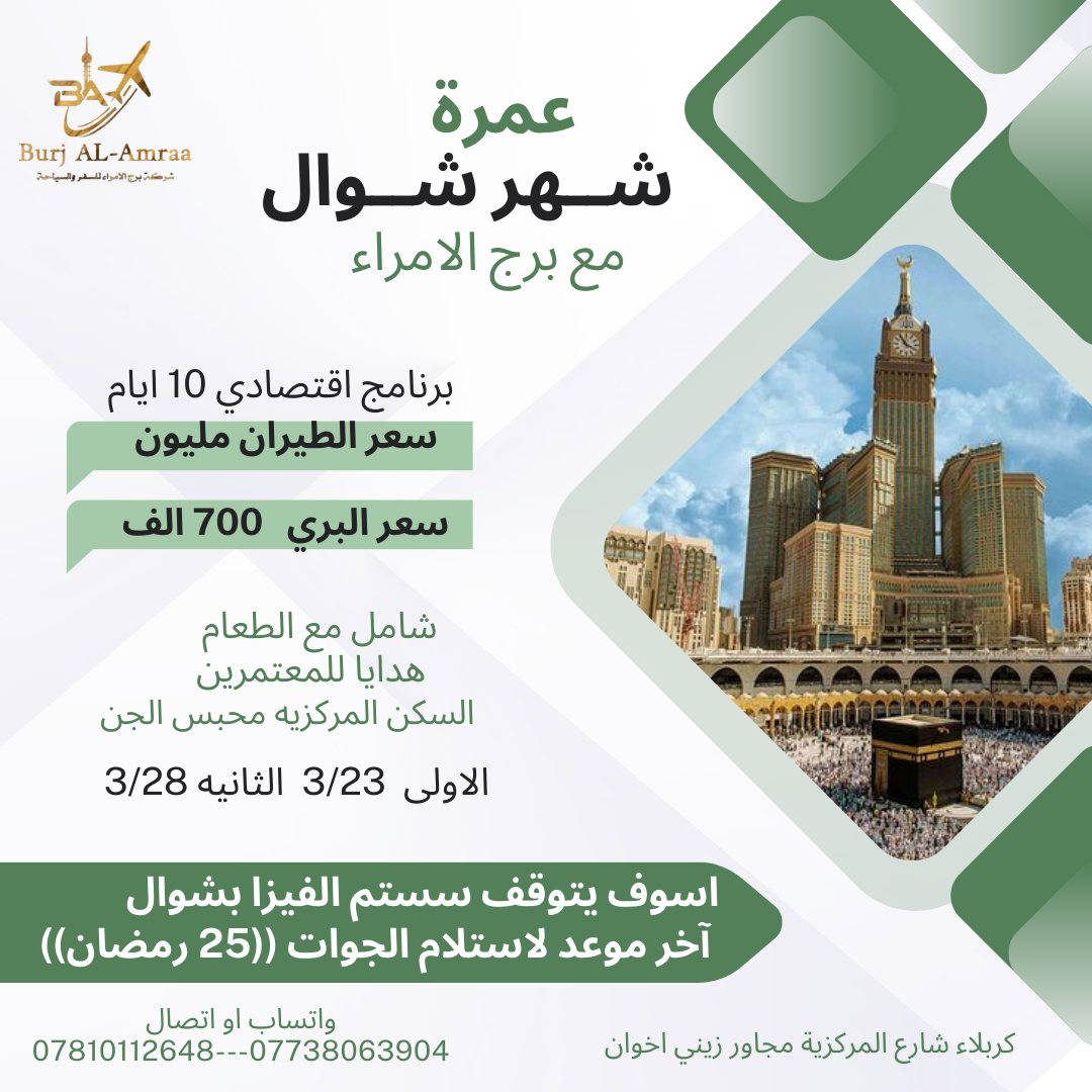 🌿🤍 عمرة شهر شوال… بداية صفاء بعد رمضان 🤍🌿
تعلن 🕊️شركة برج الأمراء🕊️ عن تنظيم
✨ عمرة شهر شوال ✨

 البري السعر  700
الطيران السعر 1.000.000

📅 موعد الانطلاق:
الرحلة الاولى 2026/3/23
الرحلة الثانية 2026/3/28
------------ 
🕋البرنامج يشمل 
1- تأشيرة دخول المملكة  
2- احرام رجالي او نسائي / حقيبة متن +وشاح نسائي 
 3-جولات دينية للائمة والمساجد التاريخية 
4- فنادق مكة في محبس الجن وفي المدينه المنورة المركزية 
5-ثلاث وجبات طعام يوميا في الفندق 
6- باص حديثة ومرشد ديني ومتعد خاص بالرحله 
كروب شامل جميع  والخدمات

الحجز مفتوح الآن 
آخر موعد لاسلام الجوازات((25 رمضان)) 
 قبل توقف الفيزا في شهر شوال 
… سارعوا بالحجز من الآن.
———————————
  للحجز والاستفسار واتساب او اتصال
م/***********---*********** 
  م/***********
العنوان كربلاء شارع المركزية مجاور زيني اخوان قرب اللجان الطبية
✨ برج الأمراء… حيث تبدأ الرحلة براحة، وتنتهي بطمأنينة. ✨
