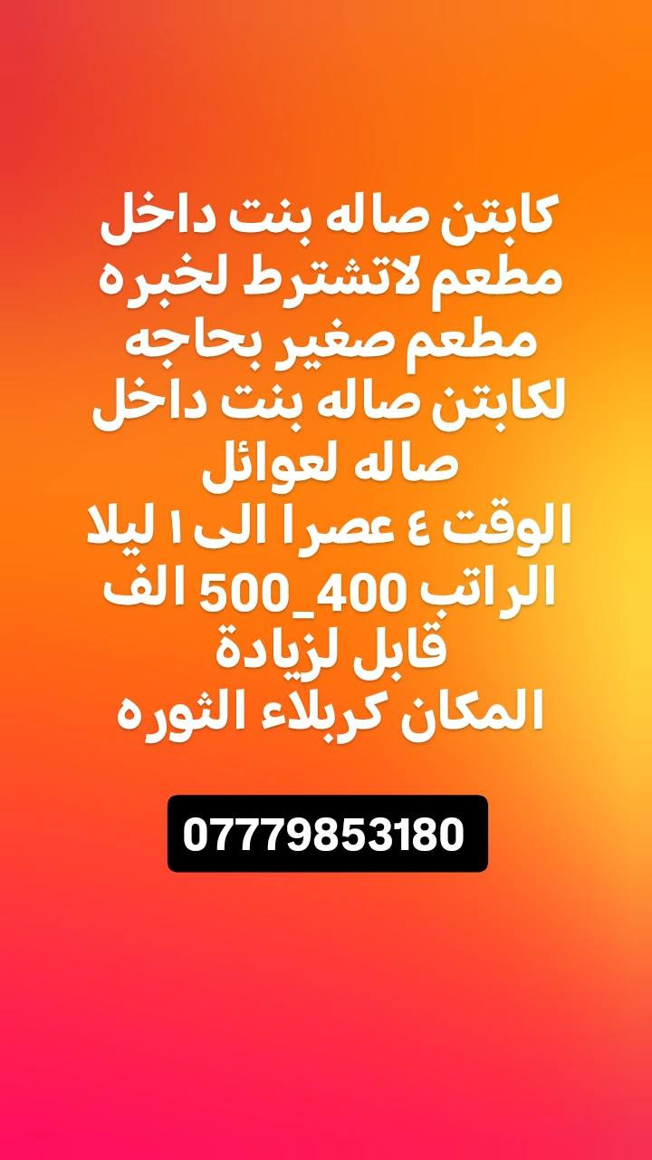 مطلوب موضفات خدمه عدد اثنين للعمل في شركه 
الوقت ٣ عصرا الى ٩ مساءا .
الراتب 400 وقابل للزياده كربلاء حصرا
______________
مطلوب سائق دلفري عدد 8 داخل شركه 
يمتلك دراجه توصيل طلبات نظام كراوي ثابته حصرا كربلاء
___________________
 مطلوب محاسب عنده خبرا بالحسابات والتقارير الفنيه العمل كربلاء شركه مقاولات الوقت الساعه 4  الى الساعه 10 ....حصرا كربلاء الراتب عند المقابلة
__________________
مطلوب ويتر صاله عدد 4  داخل مطعم 
السكن مؤمن مع ثلاث وجبات طعام
الوقت + الراتب عند المقابله

***********
