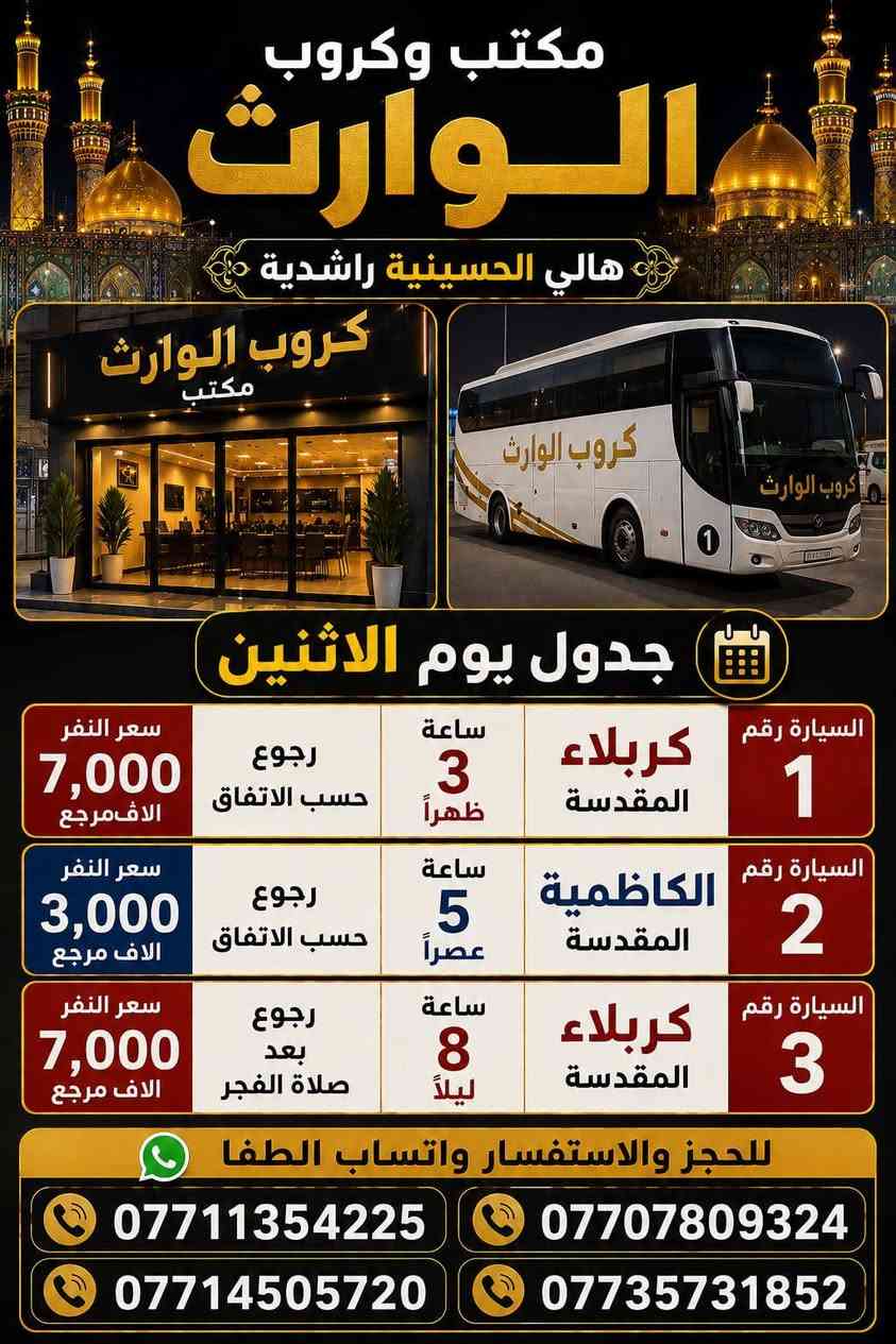 (((#_كروب_الوارث_)))
((((حمله_عاشوراء_))))
((((حمله_الكرار_))))
___________________
(#_لطفآ_)للحجز استفسار عبر الواتساب او الأرقام تاليه 
***********
***********
***********
***********
💤💤💤💤💤💤💤💤💤💤💤💤
(#_يوم_الاحد_الى_)
(#_كربلاء_المقدسه_)
الذهاب 3الضهر ولعوده 
حسب الاتفاق 
النفر 7الاف مرجع
___________________
(#_يوم_الاحد_الى_)
(#_الكاظميه_المقدسه_)
الذهاب 5عصرآ ولعوده حسب الاتفاق 
النفر 3الاف مرجع
___________________
(#_يوم_الاحد_الى_)
(#_كربلاء_المقدسه_)
الذهاب 8ليلا ولعوده بعد صلاه الفجر 
النفر 7الاف مرجع 
___________________
(#_يوم_الاثنين_الى_)
(#_كربلاء_المقدسه_)
الذهاب 3ضهرآ ولعوده 
حسب الاتفاق 
النفر 7الاف مرجع 
___________________
(#_يوم_الاثنين_الى_)
(#_الكاظميه_المقدسه_)
الذهاب 5عصرآ ولعوده 
حسب الاتفاق 
النفر 3الاف مرجع 
___________________
(#_يوم_الاثنين_الى_)
(#_كربلاء_المقدسه_)
الذهاب 8ليلا ولعوده 
حسب الاتفاق 
النفر 7الاف مرجع 
___________________
(#_يوم_الاثنين_الى_)
(#_النجف_الاشرف_)
الذهاب 9ليلا ولعوده 8صباحآ
النفر 10الاف مرجع
___________________
(#_يوم_الثلاثاء_الى_)
(#_كربلاء_المقدسه_)
الذهاب 3ضهرآ ولعوده 
حسب الاتفاق 
النفر 7الاف مرجع 
___________________
(#_يوم_الثلاثاء_الى_)
(#_الكاظميه_المقدسه_)
الذهاب 5عصرآ ولعوده حسب الاتفاق 
النفر 3الاف مرجع 
___________________
(#_يوم_الثلاثاء_الى_)
(#_كربلاء_المقدسه_)
الذهاب 8ليلا ولعوده بعد صلاه الفجر 
النفر 7الاف مرجع 
___________________
(#_يوم_الثلاثاء_الى_)
(#_النجف_الاشرف_)
الذهاب 9ليلا ولعوده 8صباحآ 
النفر 10الاف مرجع 
___________________
(#_يوم_الاربعاء_الى_)
(#_كربلاء_المقدسه_)
الذهاب 3ضهرآ ولعوده 
حسب الاتفاق 
النفر 7الاف مرجع 
___________________
(#_يوم_الاربعاء_الى_)
(#_كربلاء_وشريفه_(ع)
الذهاب 4عصرآ ولعوده بعد صلاه الفجر النفر 10الاف مرجع 
___________________
(#_يوم_الاربعاء_الى_)
(#_الكاظميه_المقدسه_)
الذهاب 5عصرآ ولعوده حسب الاتفاق 
النفر 3الاف مرجع 
___________________
(#_يوم_الاربعاء_الى_)
(#_كربلاء_المقدسه_)
الذهاب 8ليلا ولعوده بعد صلاه الفجر 
النفر 7الاف مرجع 
___________________
(#_يوم_الخميس_الى_)
(#_كربلاء_المقدسه_)
الذهاب 2ضهرآ ولعوده 
حسب الاتفاق 
النفر 7الاف مرجع 
___________________
(#_يوم_الخميس_الى_)
(#_الكاظميه_المقدسه_)
الذهاب 5عصرآ ولعوده 
حسب الاتفاق 
النفر 3الاف مرجع 
___________________
(#_يوم_الخميس_الى_)
(#_كربلاء_المقدسه_)
الذهاب 8ليلا ولعوده بعد صلاه الفجر 
النفر 7الاف مرجع 
___________________
(#_يوم_الخميس_الى_)
(#_النجف_الاشرف_)
الذهاب 9ليلا ولعوده 8صباحآ 
النفر 10الاف مرجع 
___________________
(#_يوم_الجمعه_الى_)
(#_كربلاء_المقدسه_)
الذهاب 3ضهرآ ولعوده 
حسب الاتفاق 
النفر 7الاف مرجع 
___________________
(#_يوم_الجمعه_الى_)
(#_كربلاء_وشريفه_(ع)
الذهاب 5عصرآ ولعوده بعد صلاه الفجر 
النفر 10الاف مرجع 
___________________
(#_يوم_الجمعه_الى_)
(#_الكاظميه_المقدسه_)
الذهاب 5عصرآ ولعوده 
حسب الاتفاق 
النفر 3الاف مرجع 
___________________
(#_يوم_الجمعه_الى_)
(#_كربلاء_المقدسه_)
الذهاب 8ليلا ولعوده بعد صلاه الفجر 
النفر 7الاف مرجع 
___________________
(#_يوم_الجمعه_الى_)
(#_النجف_الاشرف_)
الذهاب 9ليلا ولعوده 8صباحآ 
النفر 10الاف مرجع 
___________________
(#_يوم_السبت_الى_)
(#_سامراء_سيد_محمد_
الذهاب بعد صلاه الفجر 
ولعوده بعد كمال الزياره 
النفر 10الاف مرجع 
___________________
(#_يوم_السبت_الى_)
(#_كربلاء_المقدسه_)
الذهاب 3ضهرآ ولعوده 
حسب الاتفاق 
النفر 7الاف مرجع 
___________________(#_يوم_السبت_الى_)
(#_الكاظميه_المقدسه_)
الذهاب 5عصرآ ولعوده 
حسب الاتفاق 
النفر 3الاف مرجع 
___________________
(#_يوم_السبت_الى_)
(#_كربلاء_المقدسه_)
الذهاب 8ليلا ولعوده بعد صلاه الفجر 
النفر 7الاف مرجع 
___________________
(#_يوم_السبت_الى_)
(#_النجف_الاشرف_)
الذهاب 9ليلا ولعوده 8صباحآ 
النفر 10الاف مرجع 
___________________
(#_ملاحضه_/نجيكم أقرب نقطه داله عليكم 
للحجز استفسار 
***********
***********
***********
***********
