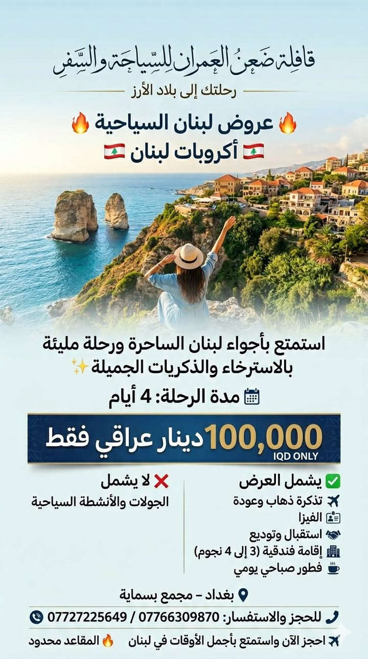 ✨ عروض "قافلة ضعن العمران" لصيف 2026 – رحلاتنا إلى لبنان ✨
هل تحلم بزيارة بلاد الأرز؟ 🇱🇧✈️
"قافلة ضعن العمران" وفرت لك خيارات متنوعة تناسب وقتك وميزانيتك، مع إقامة فندقية (3 إلى 4 نجوم) وخدمات متكاملة!
🔥 اختر باقتك المفضلة:
🔹 رحلة الـ 3 أيام: بسعر 60,000 دينار عراقي فقط.
🔹 رحلة الـ 4 أيام: بسعر 100,000 دينار عراقي فقط.
🔹 رحلة الـ 5 أيام: بسعر 130,000 دينار عراقي فقط.
🔹 رحلة الـ 8 أيام: بسعر 220,000 دينار عراقي فقط.
✅ مميزات العرض:
(تذكرة طيران، فيزا، استقبال وتوديع، إقامة فندقية، فطور صباحي يومي).
ملاحظة: العرض لا يشمل الجولات السياحية.
🎁 مفاجأة "قافلة ضعن العمران":
شارك المنشور في "الستوري" الخاص بك، واكتب تعليق "تم" تحت هذا المنشور، وادخل سحبنا الأسبوعي على خصومات إضافية وهدايا مفاجئة للمسافرين معنا! 🎟️✨
📍 موقعنا: بغداد – مجمع بسماية.
📞 للحجز والاستفسار (واتساب + اتصال):
📱 ***********
📱 ***********
📱 *********** (واتساب فقط)
🔗 تابعونا:
فيسبوك: شركة ضعن العمران للسياحة والسفر
انستغرام: daan_alomran
قافلة ضعن العمران.. حيث تبدأ ذكرياتك الجميلة ✈️🔥
