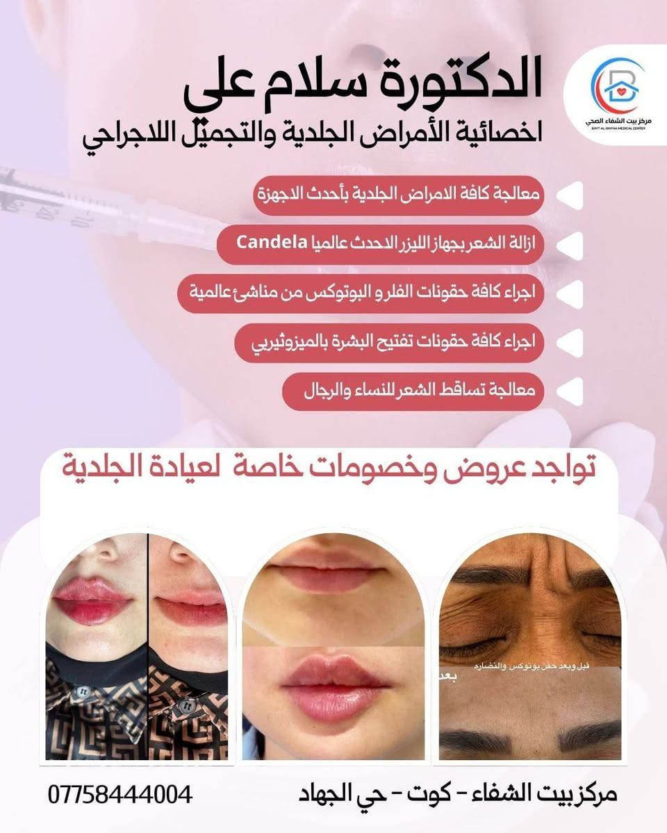 أهلاً وسهلاً بكم في مركزنا 💯مركز بيت الشفاء الطبي 💯
 في عيادة الدكتورة سلام علي دلا 🧑‍⚕️  المختصة في الأمراض الجلدية والتجميل والليزر 💯💯

. مختصة في الأمراض الجلدية والتجميل والليزر 
.طبيبة جلدية وتجميل داخل مركز بيت الشفاء الطبي 
.متحصلة على شهادة  معتمدة من نقابة الأطباء في الطب التجميلي الأساسي 
.متحصلة على شهادة معتمدة من وزارة العمل في التجميل الطبي 

📍موقع المركز:
الكوت /حي الجهاد/نهاية شارع الگراج/قرب محلات أبو سعدون 

للحجز والاستفسار:
مراسلة حساب المركز (مركز بيت الشفاء الطبي)💯
او الاتصال على الرقم الآتي :***********
