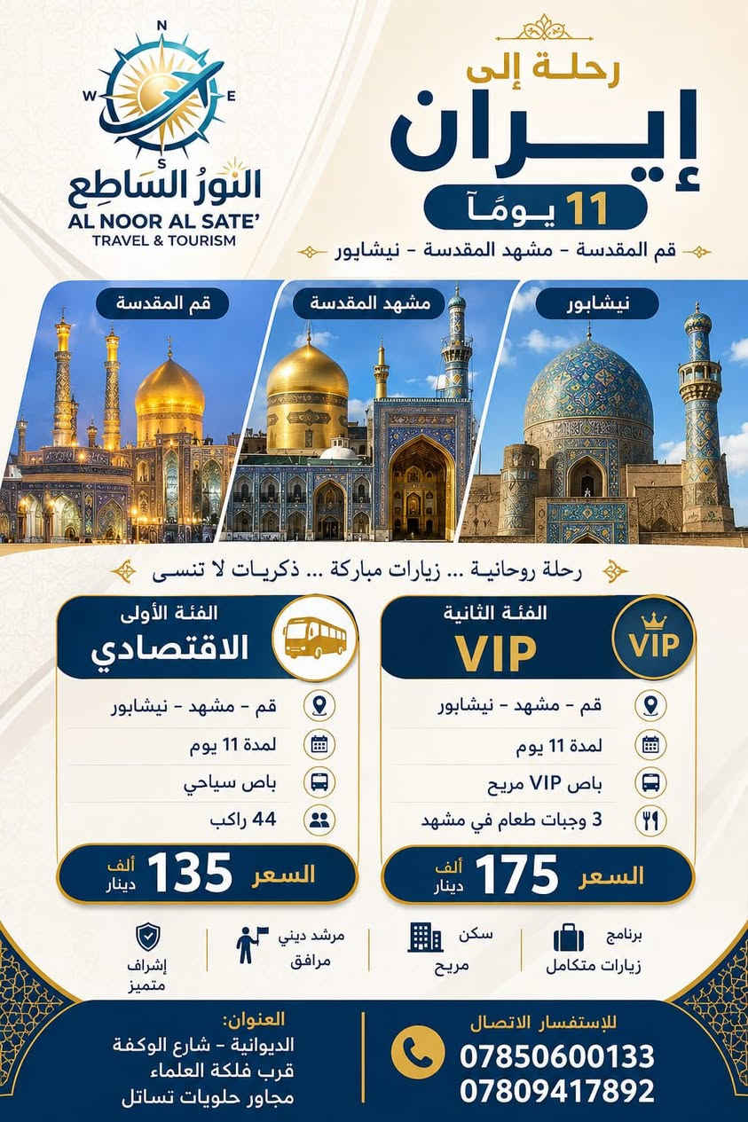 ✨ عرض خاااص وحصري من 

شركة النور الساطع للسفر والسياحة 

فرصة لا تتعوّض… احجز من الان  😍✈️ 

سارعو بالحجز لان المقاعد محدودة 

 تاريخ الرحلة :  2026/7/15 تاريخ الرحلة

 تاريخ الرحلة :  2026/7/28 تاريخ الرحلة 

للعوائل فقط🌹🌹
🔶🔶🔶🔶🔶🔶🔶
البرنامج الرحلة :

 (شاملة الطريق)

🏨 اقامة سكن
🚎نقل خارجي وداخلي 
         👇👇👇
مدة الرحلة 11 يوم 

قم مشهد نيشابور  

برنامج الاقتصادي بسعر 135 الف باصات سياحية 
برنامج vip  بسعر  175 الف باصات 🚌 vip 
🔴🔴🔴🔴🔴
قم مشهد و الشمال 

برنامج الاقتصادي 275 الف باصات سياحية 
برنامج vip بسعر 299 الف باصات vip 

مدة الرحلة 14 يوم 

بسعر 180 الف 

ثلاث ليالي قم 
ثلاث ليالي شمال
اربع ليالي مشهد

🕌 البرنامج الديني والسياحي :

🔹 قم: جامع جمكران – الأربعين علوي – بيت النور
🔹 نيشابور قدم الإمام 
🔹 مشهد: ياسر وناصر – قدم الإمام الرضا (ع) – جبل النور
شمال ايران /نمك ابرود-موتل قو-  شلالات  زوات  وغيرها الكثير من الامكان السياحيه 👇👇👇👇

🏠 السكن المتاح من ضمن السعر  : 
رباعي | خماسي | سداسي

🔺 فروقات الغرف :
▫️ثلاثي :+ 55 الف 
▫️ ثنائي : + 65 ألف
▫️ سنكل : + 120 ألف

🚩 الانطلاق والعودة من مقر الشركة

🔥 مقاعد محدودة – الحجز حسب الأسبقية

✅ يشمل العرض :

النقل ✦ السكن ✦ المزارات ✦ الجولات

👨🏻‍💻👩🏻‍💻 رحلات منظمة بكادر محترف وخبرة عالية

⚠️ ملاحظة مهمة:
بعد الحجز لا يمكن الإلغاء أو استرجاع المبلغ

——— ✈️ يـلا نــسـافر ✈️ ———
#النور_الساطع
#شركة_النور_الساطع_بحلتها_الجديدة #الديوانية  #إيران

📍 العنوان:
الديوانية _ شارع الوكفة _ فلكة العلماء _ مجاور حلويات نساتل 

📞 للاستفسار والحجز:
***********
***********
