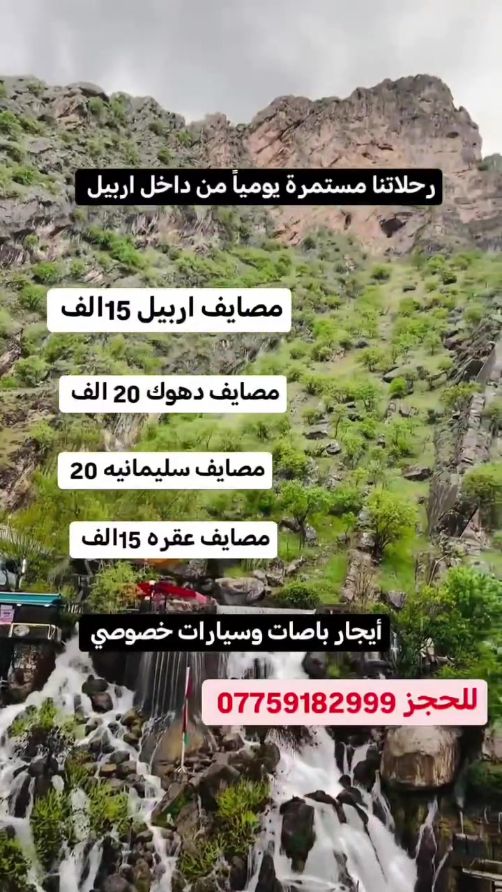 الى جميـع عوائلنا في اربيــل
🪵 موعد الرحلات : طيلة ايام الاسبوع 🪵
  :::::::::::::::: *********** ::::::::::::::

🌟 مصايف اربيـل 15 الف

🌟 الـسلـيمـانيـــة 20 الف 

 🌟 دهــــــــــــوك 20 الف 

 🌟 ورتي / زيوي 20 الف

 🌟 مصايف عقرة 15 الف
 
#رحلاتنا يوميا من داخل اربيل 

 دهـوك + زاخـو 3 أيـام بـ 60 الف
 
       #برنامـج_شامـل  
       فنـادق 4 نجـوم 
       جـولات سياحية
       فطــور صبـاحي

#ملاحظة الدخوليات علا نفقة المسافر 
:::::::::::::::::::::::::::::
🔴 ايجار  باصات وسيارات خصوصي 
     ————————————
⚓ تجمع رحلاتنا ساعه 7:30 صباحا
أمام بوابة ريال مول مقابل جامع جليل الخياط شارع٦٠م
——————————————
للحجز والاستفسار :
[ *********** ]وأتسـاب 
[ *********** ] وأتسـاب

