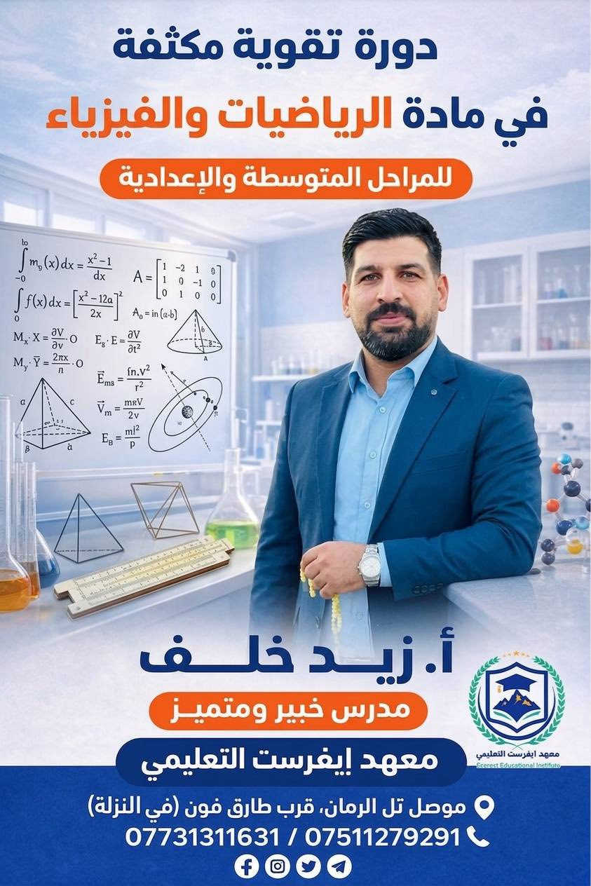 اعلان هام 

#البدء_بدروس_التقوية_المكثفة

تعلن ادارة معهد ايفرست التعليمي عن البدء بالدروس المكثفة للمراحل المتوسطة والاعدادية من الطلبة البنين والبنات اعتبارا من تاريخ : 
29/3/2026
باشراف نخبة من الاساتذة المميزين واصحاب الخبرة العالية والنتائج المميز 
وقاعات دراسية مكثفة ومهيئة للطلبة الاعزاء 

الكادر التدريسي 

🔹 اللغة العربية 
الاستاذ : احمد علي 

🔹اللغة الانكليزية 
الاستاذ : محمد عبدالله الخاتوني 
الاستاذ الماستر :  عبدالله قاسم 

🔹الرياضيات
الاستاذ : زيد خلف
الاستاذ : بشير احمد

🔹الكيمياء 
الاستاذ : عامر فاضل 
الاستاذ : سعد البدراني 

🔹الفيزياء
الاستاذ : زيد خلف 
الاستاذ : ايوب عبد 

وكادر متميز ايضا للمراحل الابتدائية وللمواد كافة 

📍الموقع / تل الرمان ـ الشارع العام ـ قرب طارق فون ـ في النزلة 

للتسجيل او الاستفسار التواصل على الارقام التالية 
***********   
***********

معهد ايفرست التعليمي الاهلي 
طريقك >>>> نحو القمة
