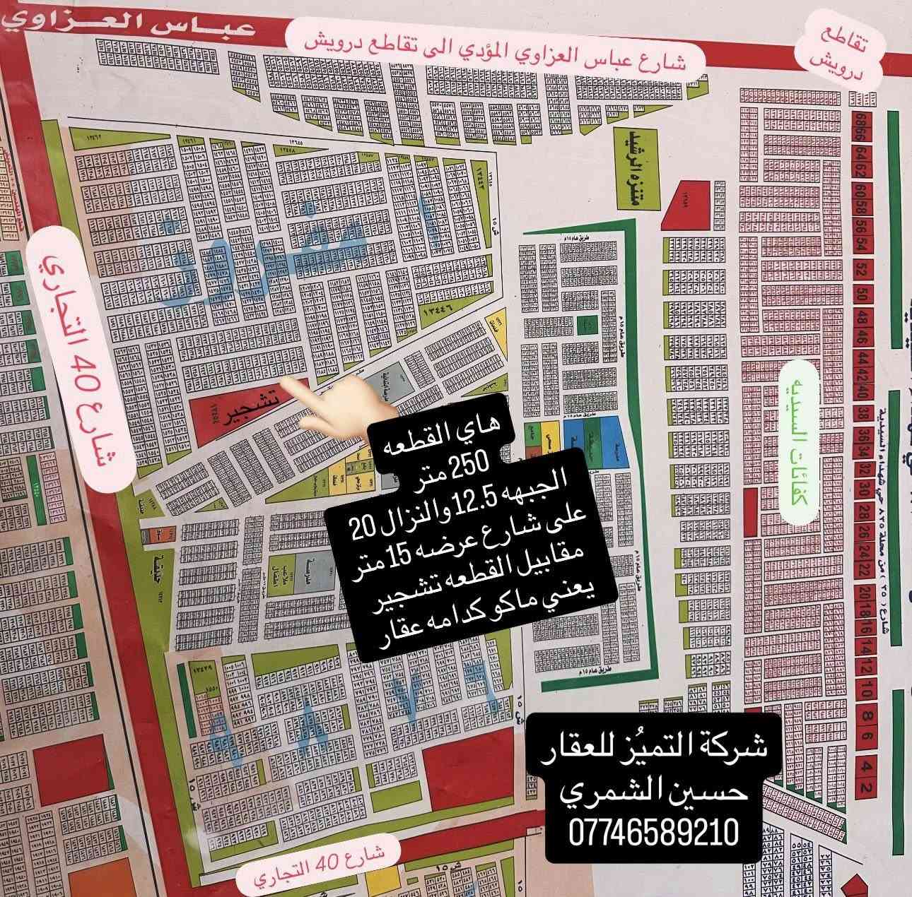 شركة التميُز للعقار🏠🏠🏠🏠
قطعه ارض للبيع مساحه 250 متر شارع 15 متر ومقابيله تشجير قريبه من شارع 40 التجاري طابو ملك صرف على طابو البياع وضريبته على ضريبة السيديه ويحقلك تسحب عليه قرض اسكان ونسبه البناء بالمربع جداً عاليه كامل الخدمات ماء ومجاري وكهرباء
الواجهه 12.5
النزال 20 
مربع الالف المفروز مقاطعة 10/2 جداً قريبه على شارع 40 التجاري وقريبه على المجسر الجديد سريع حله بغداد وخلف كفاءات السيديه مباشرةً 
للاستفسار اكثر /حسين الشمري/***********
