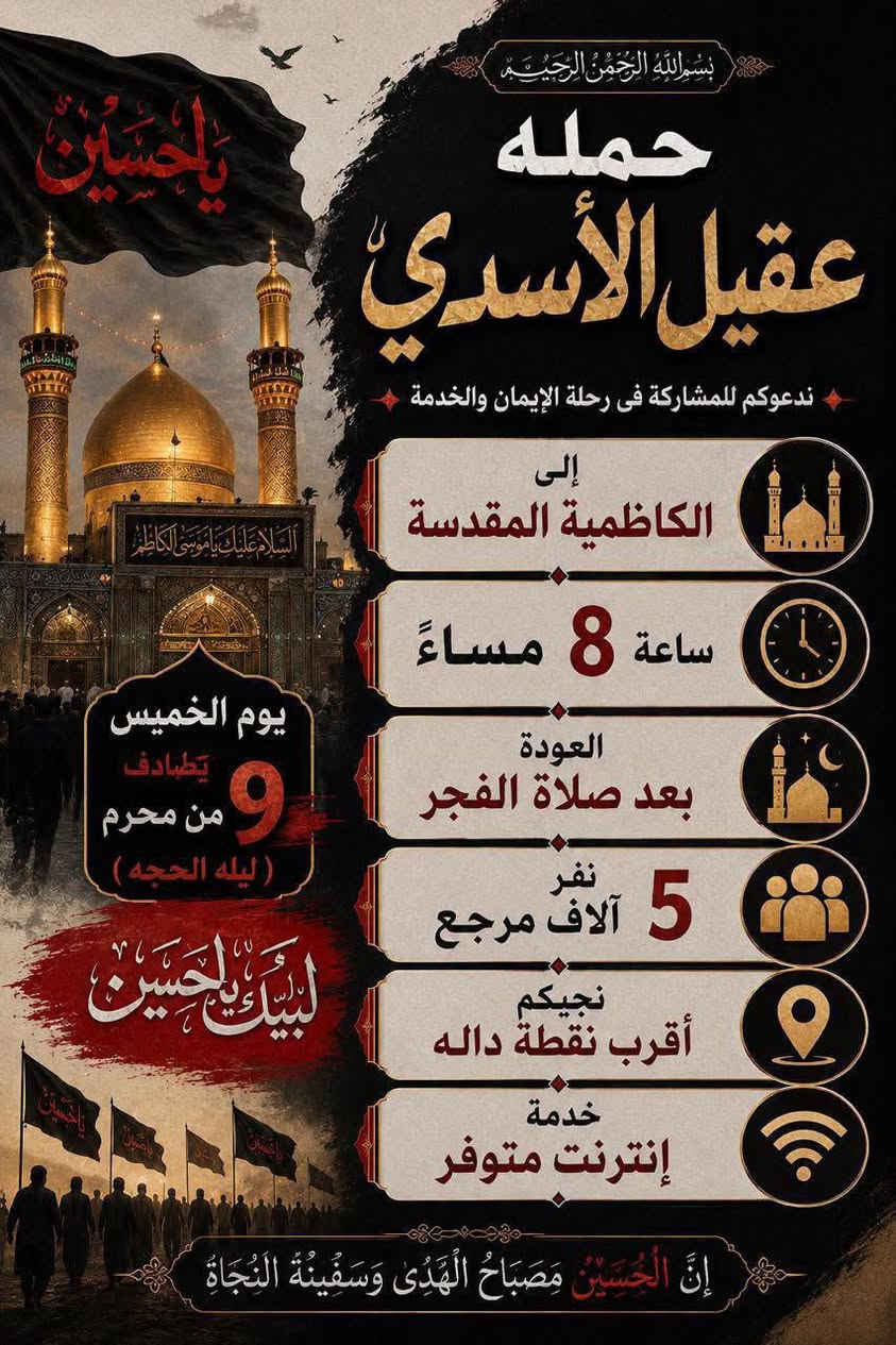 🏴✨#عَظٌـمِ_آلَلَهِ_آجَوُرنآ_وُآجَوُرگمِ ✨🏴
#الئ_اهالي_الحسينية__والمناطق__المجاوره__الها
           (( مكتب_حمله_عقيل_الاسدي ))
#الزيارة_العتبات_المقدسة
      ***********
•••••••••••••••••••••••••••••••••••••••••🏴
#زيارتنا_يوم_الخميس_الئ ليله الحجه 9 محرم  
          (( كربلاء   المقدسة )) 
ساعه 4 عصرا  
العوده حسب الاتفاق
(( سعر النفر 10 الاف مرجع))
•••••••••••••••••••••••••••••••••••••••••✨
#زيارتنا_يوم_الخميس_الئ
     (( كربلاء  المقدسة ))
ساعه 8 مساء
العوده حسب الاتفاق
((سعر النفر 10 الاف مرجع))
••••••••••••••••••••••••••••••••••••••••••🏴
#زيارتنا_يوم_الخميس_الئ 
      (( الكاظمية  المقدسة ))
ساعه 8 مساء
العوده حسب الاتفاق
(( سعر النفر 5 الاف مرجع ))
------------------------------------------🏴
🏴#علماً__نجيكم__الاقرب__نقطه__داله🏴
انتباه{🛜 انترنيت علئ طول الطريق🛜} 
🛑 بادارة / علي و عقيل 
***********
***********
#الحجز__لاستفسار_واتساب
